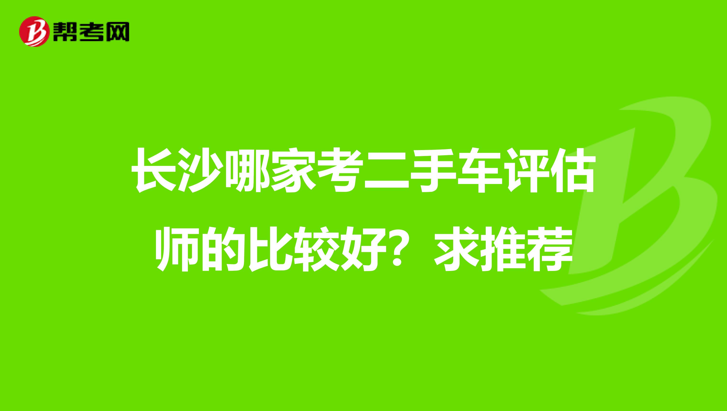 长沙哪家考二手车评估师的比较好？求推荐