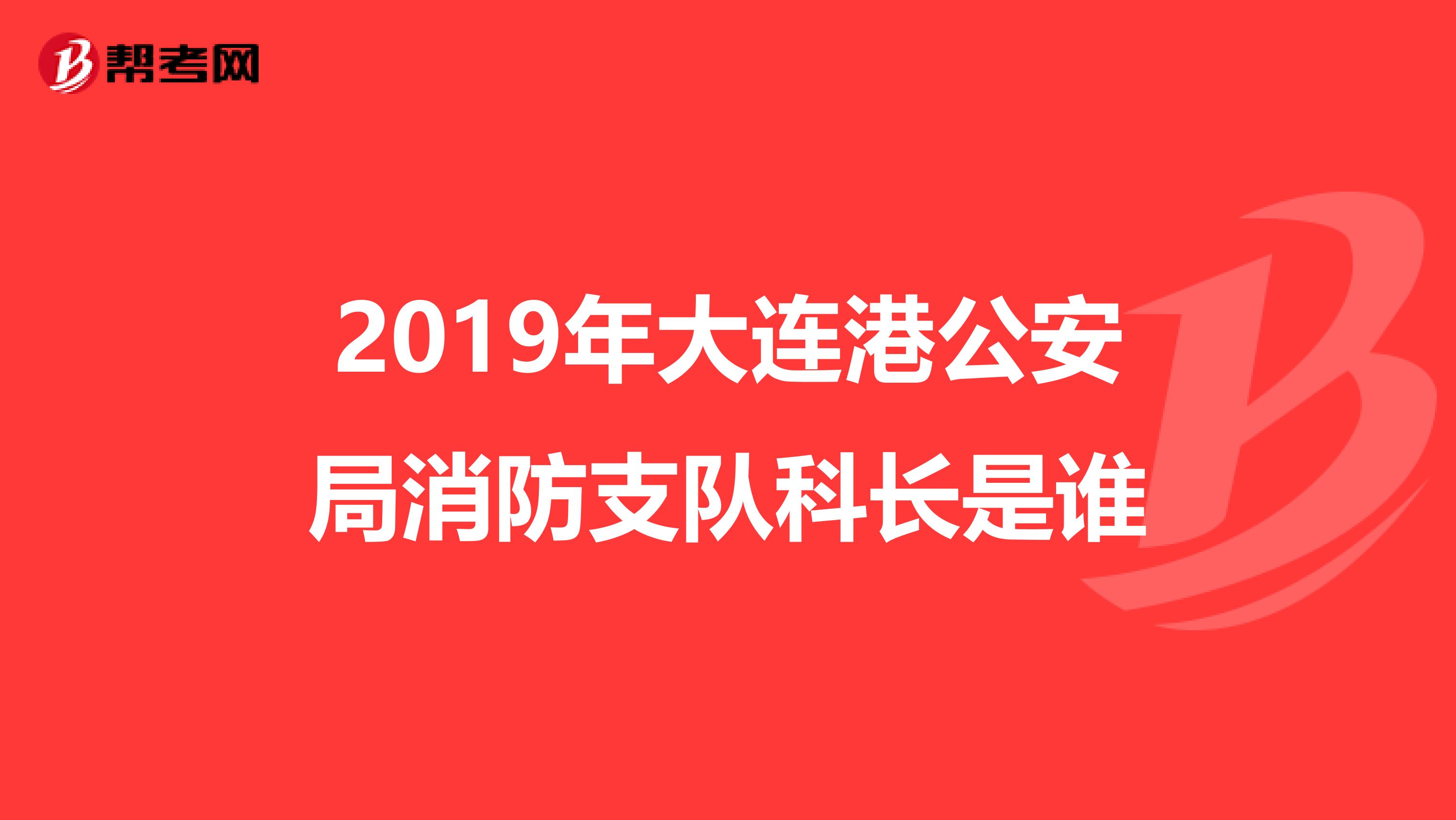 2019年大连港公安局消防支队科长是谁
