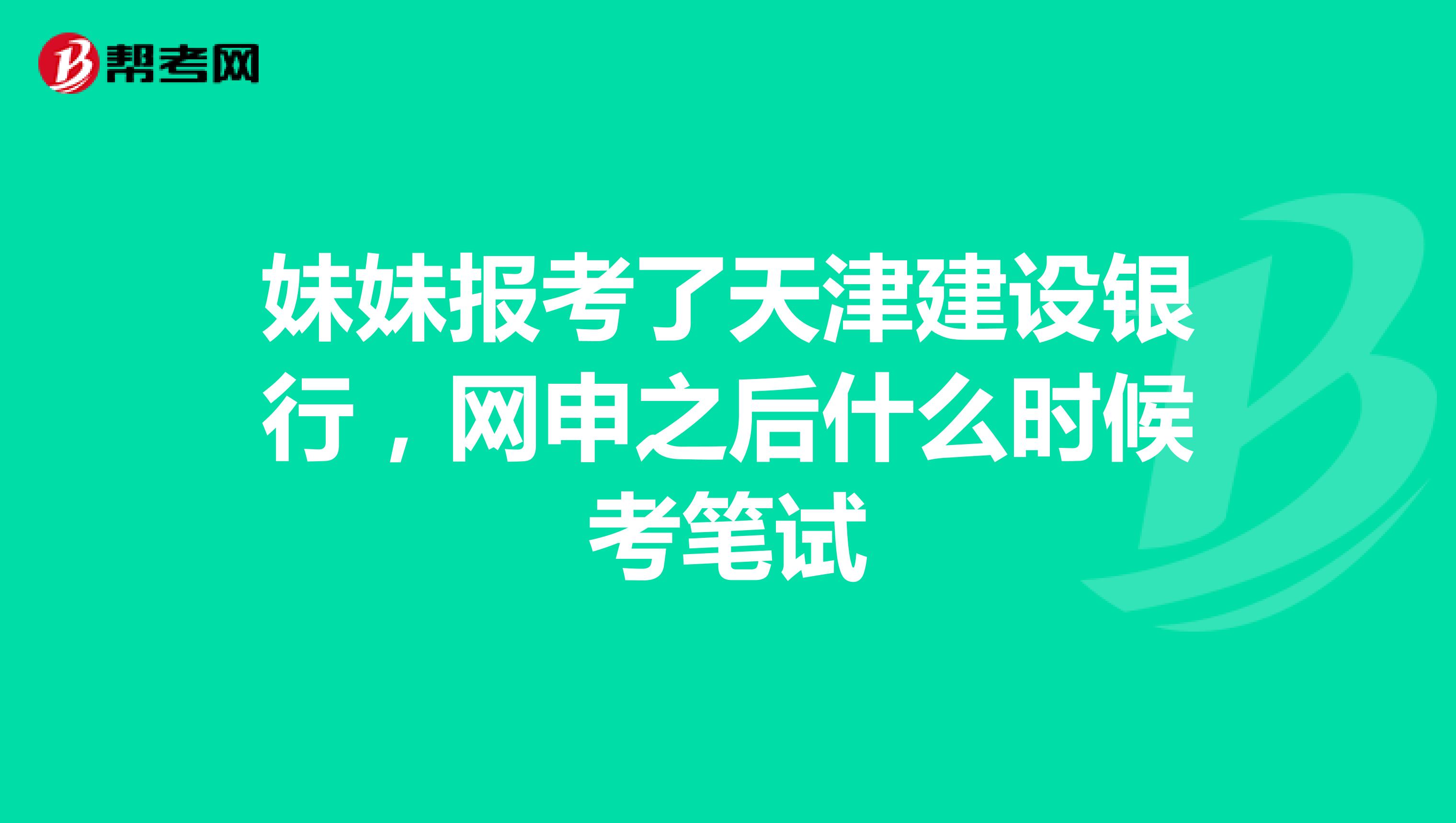 妹妹报考了天津建设银行,网申之后什么时候考笔试