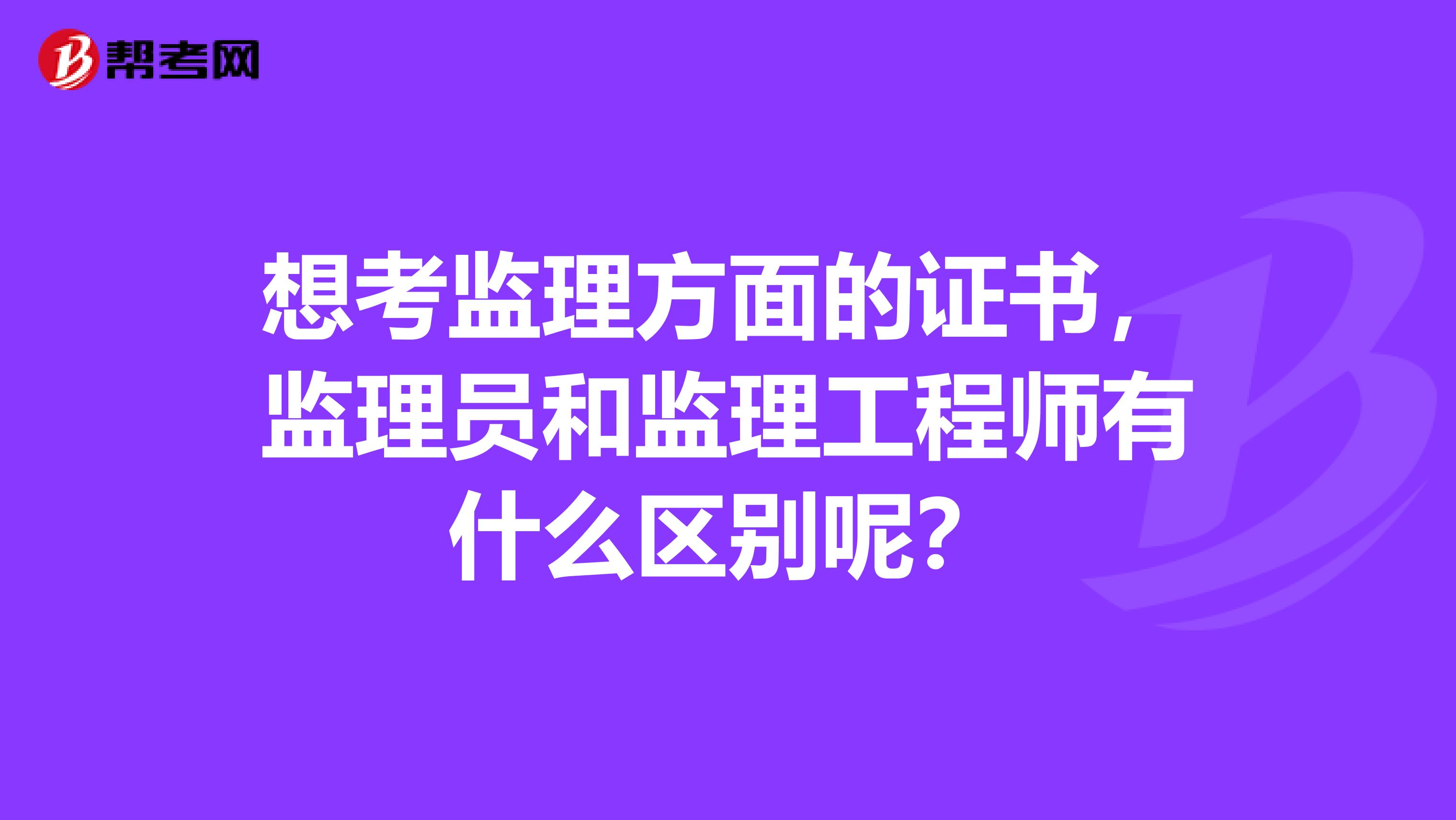 想考監(jiān)理方面的證書，監(jiān)理員和監(jiān)理工程師有什么區(qū)別呢？