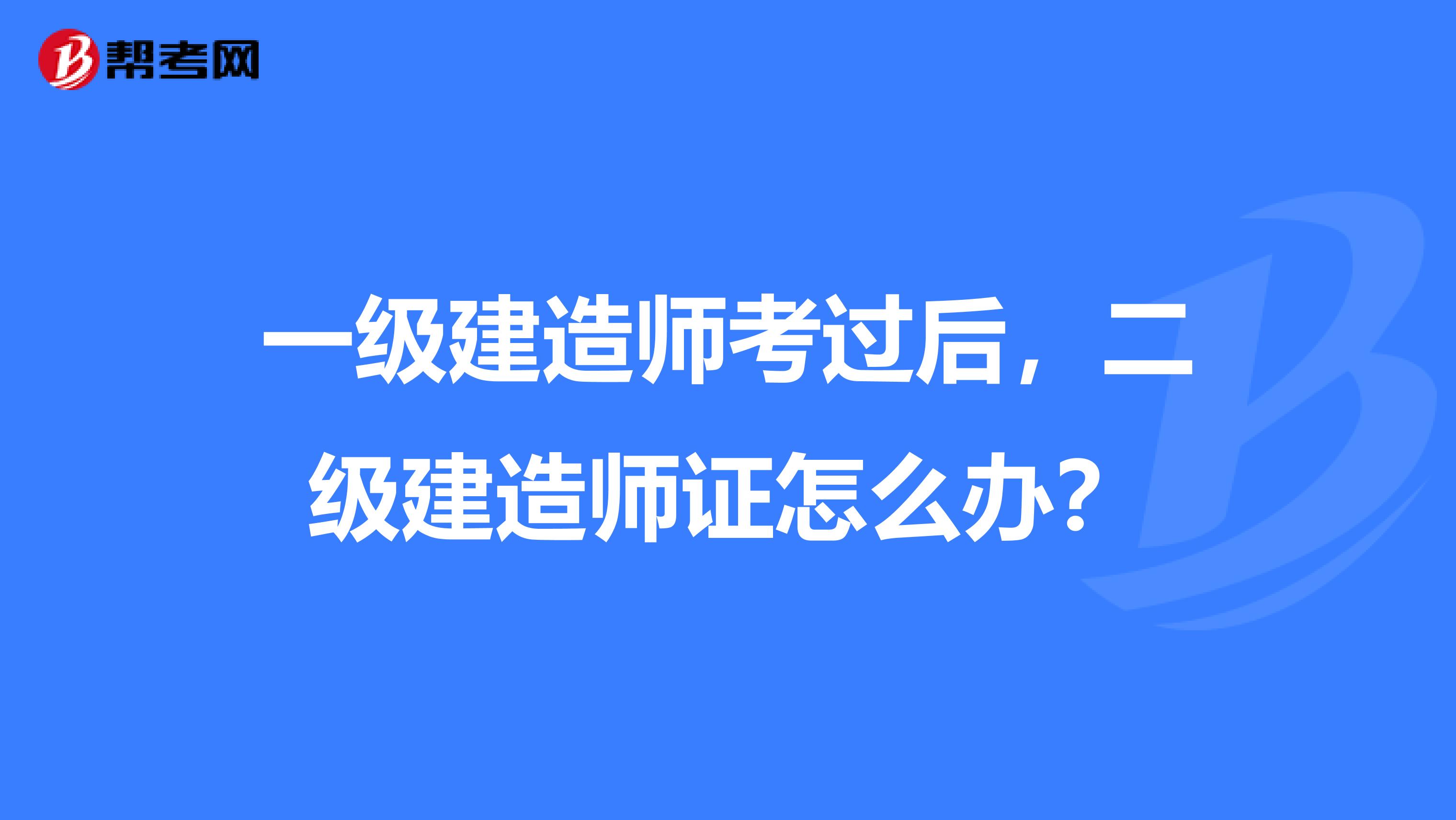 一级建造师考过后,二级建造师证怎么办?