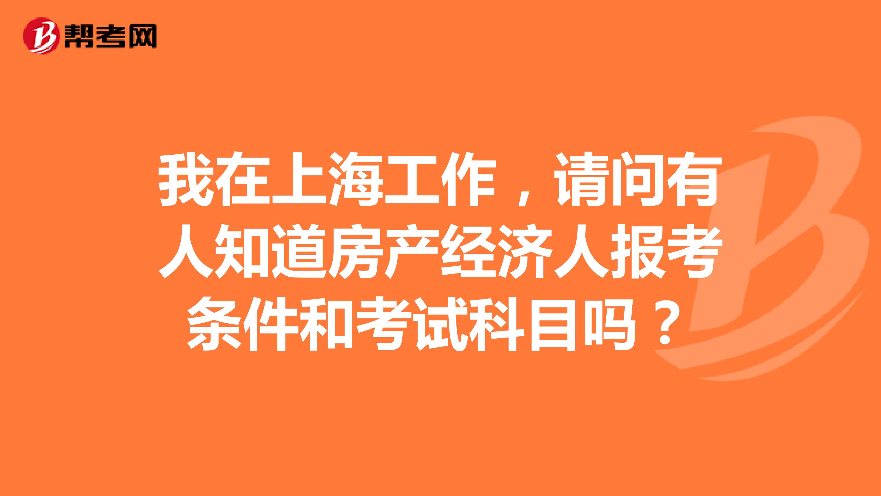 我在上海工作，请问有人知道房产经济人报考条件和考试科目吗？