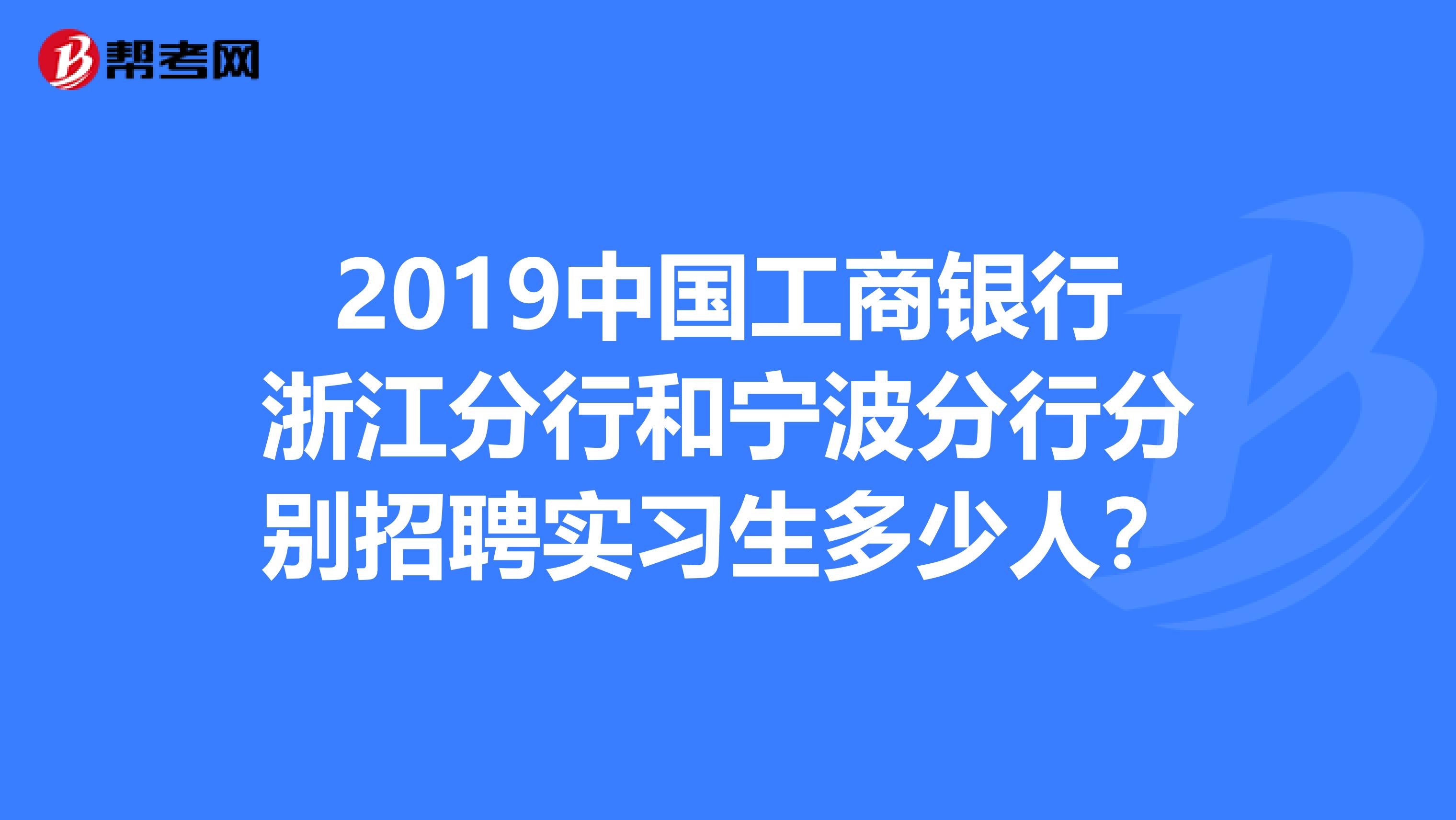 2019中国工商银行浙江分行和宁波分行分别招聘实习生多少人？