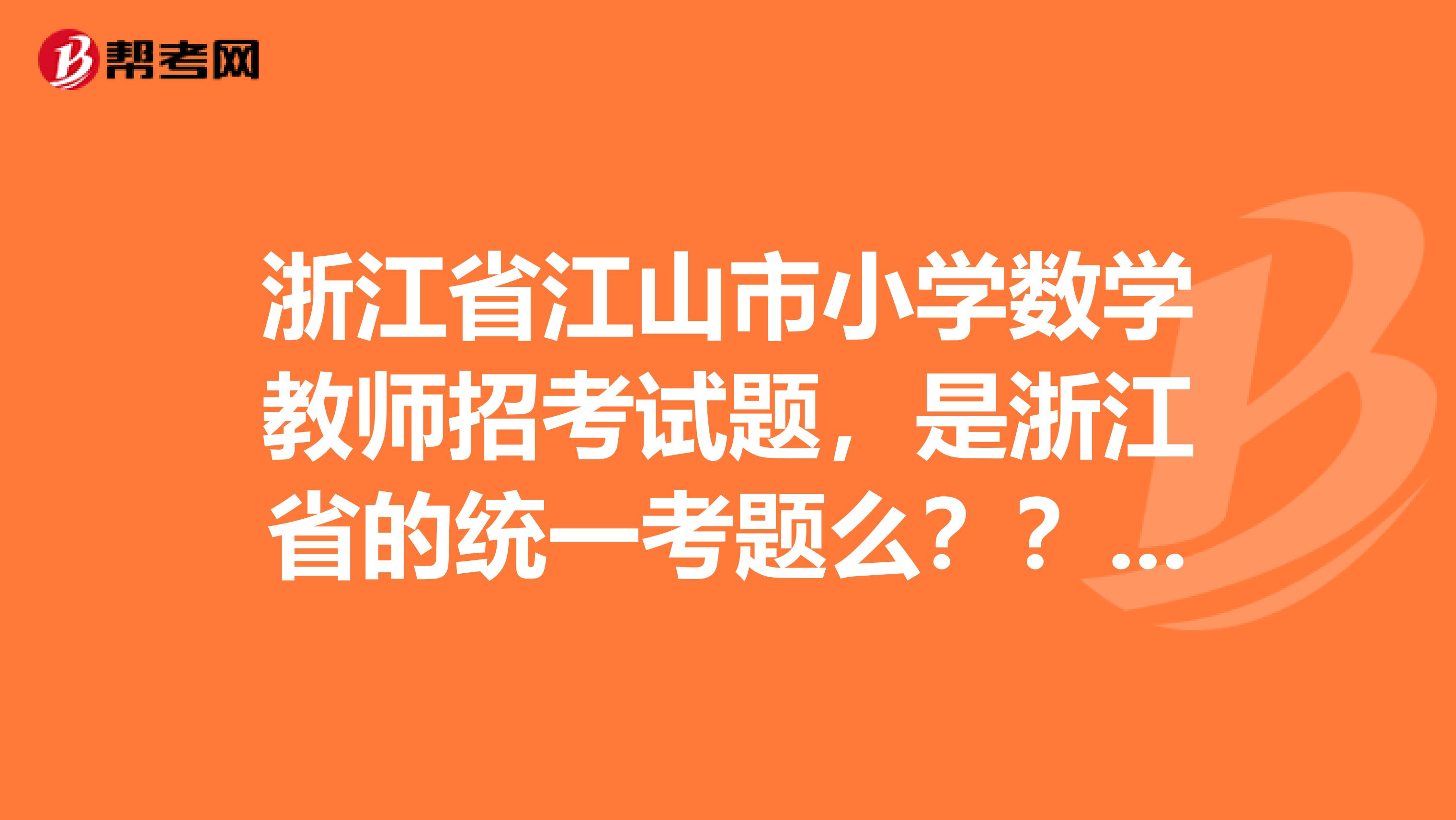 浙江省江山市小学数学教师招考试题，是浙江省的统一考题么？？急，谢谢啦