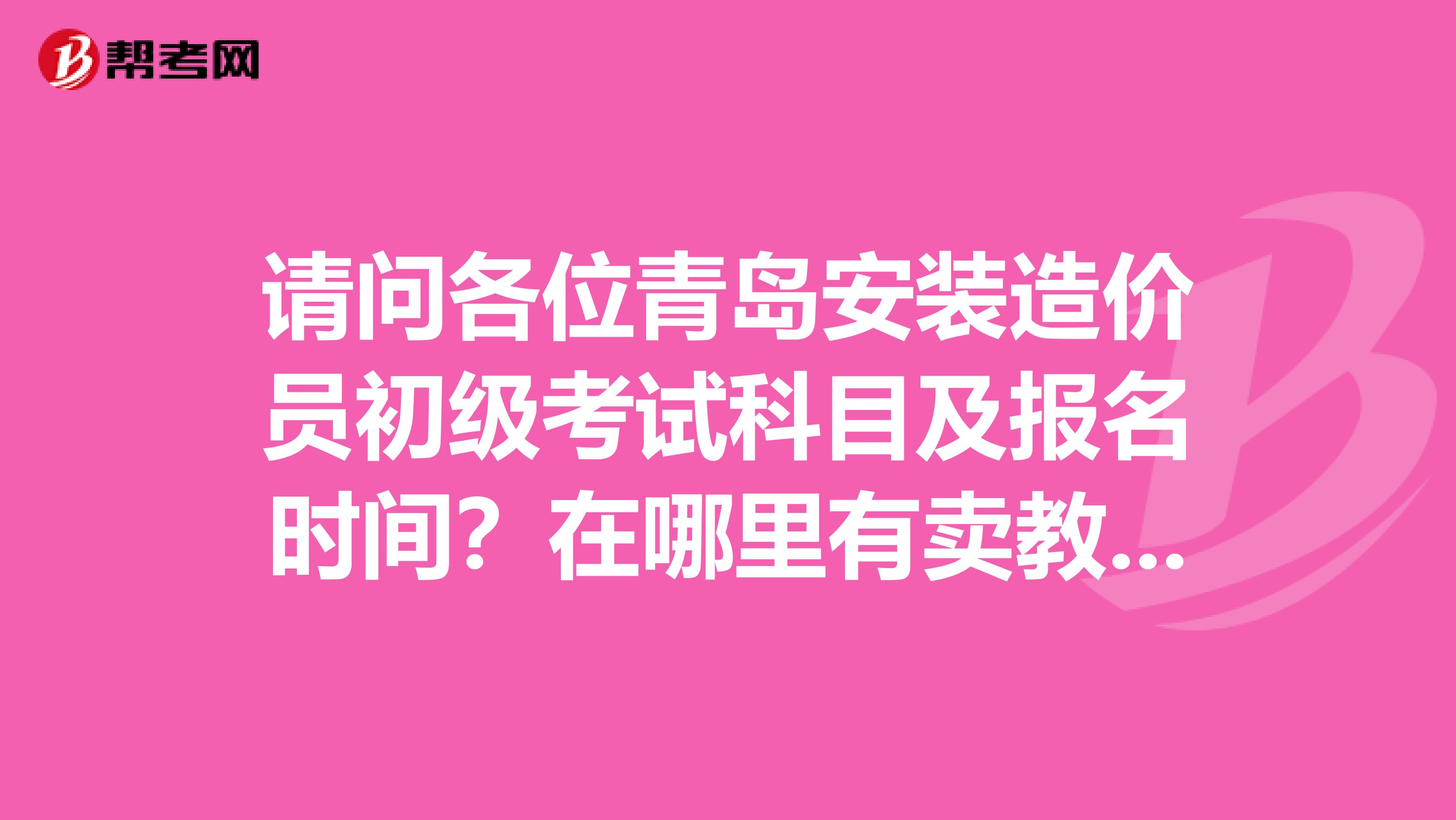请问各位青岛安装造价员初级考试科目及报名时间？在哪里有卖教材的？