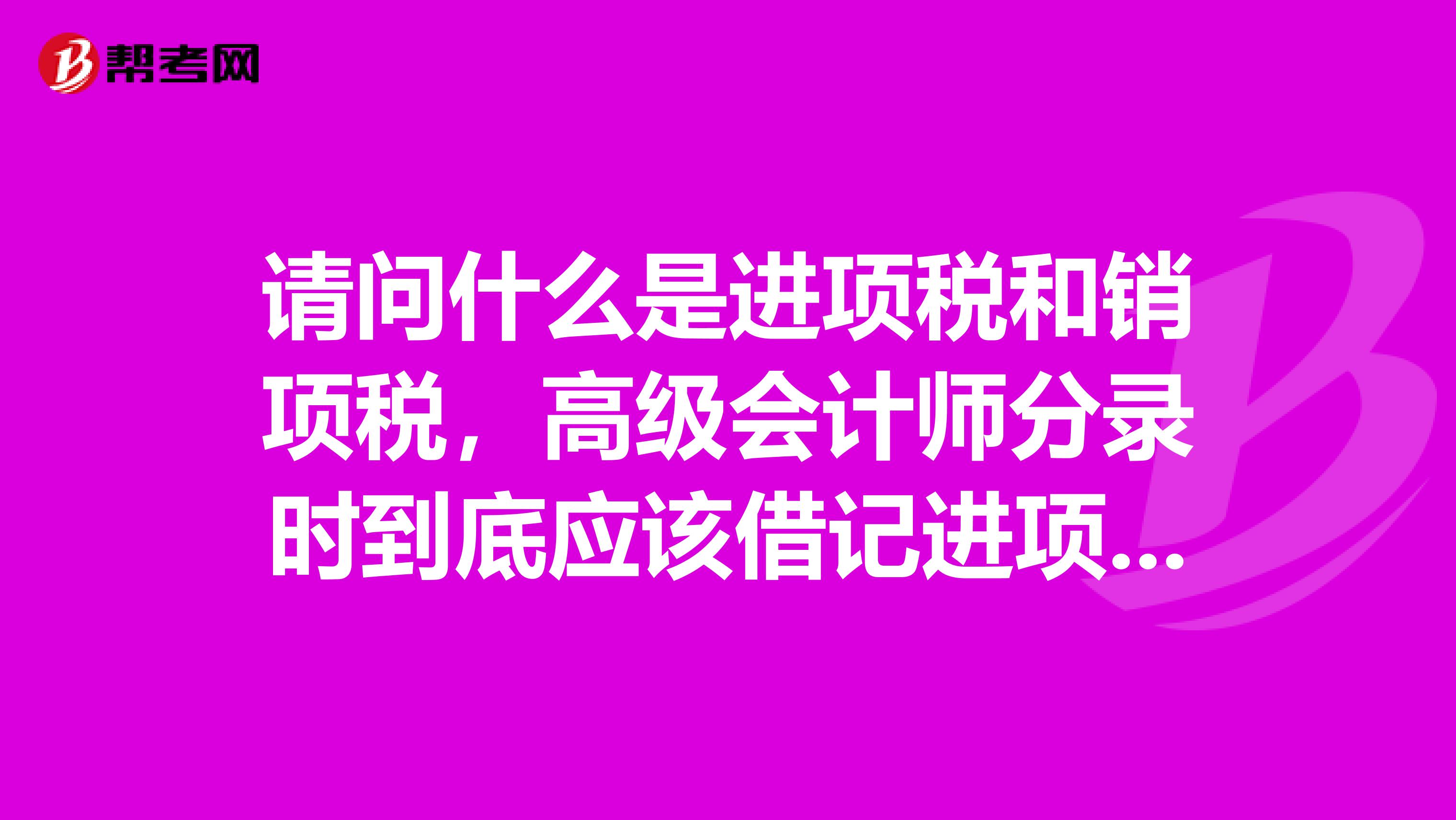 请问什么是进项税和销项税,高级会计师分录时到底应该借记进项税增加还是销项税增加啊?
