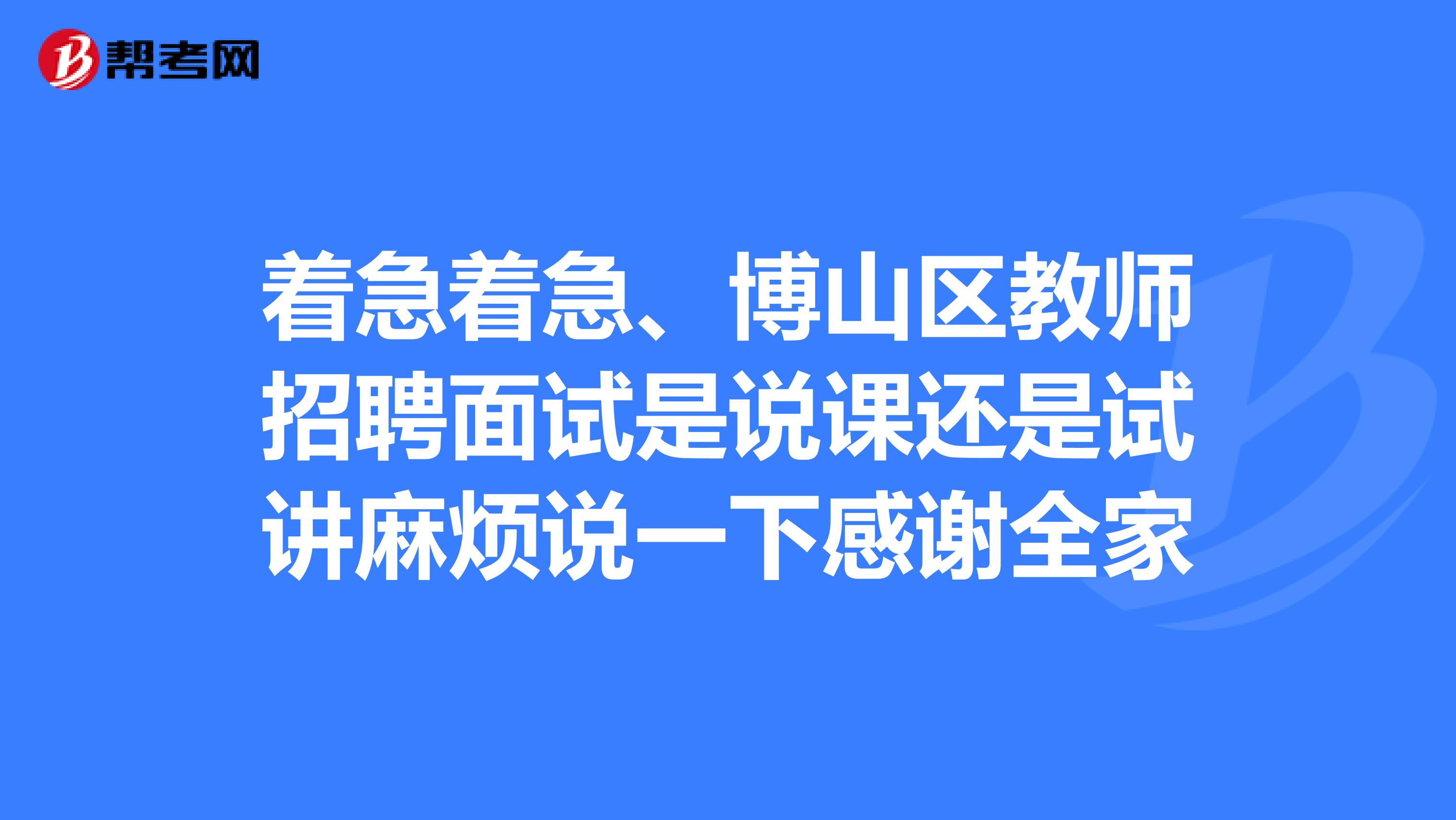 着急着急、博山区教师招聘面试是说课还是试讲麻烦说一下感谢全家