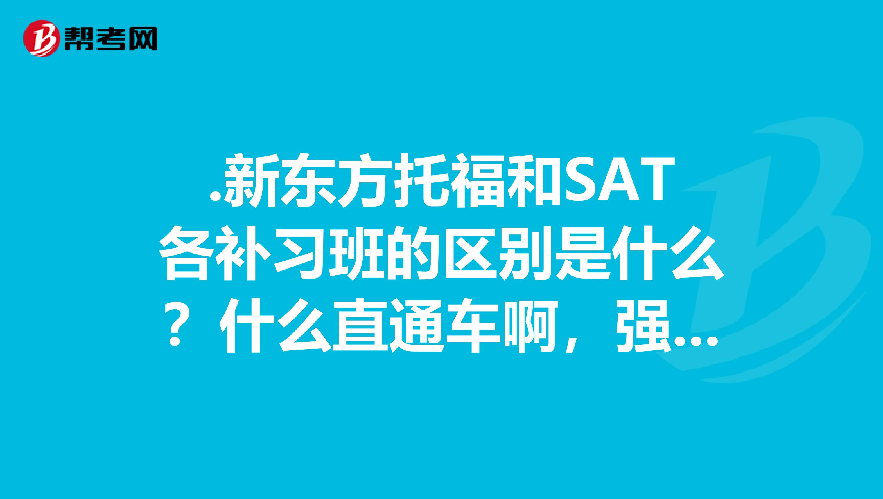 .新东方托福和SAT各补习班的区别是什么？什么直通车啊，强化班啊，基础班啊，精品之类什么意思？