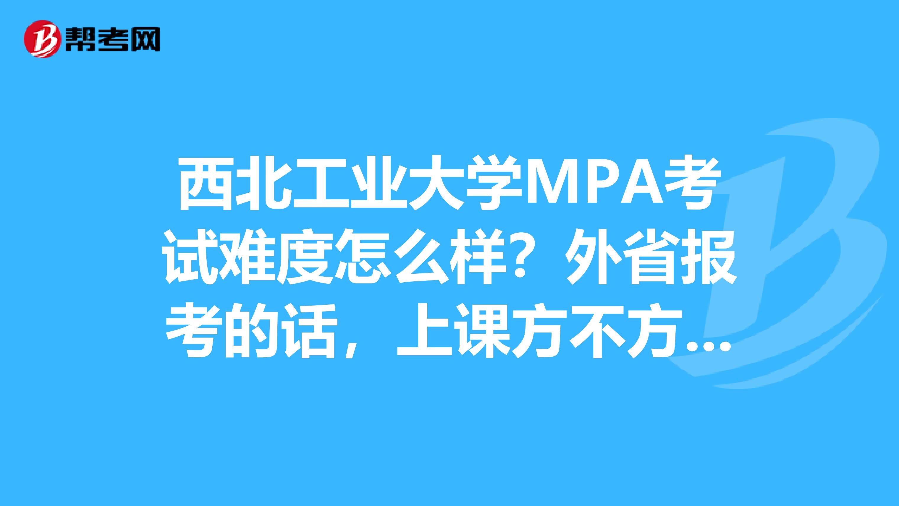 西北工业大学MPA考试难度怎么样?外省报考的话,上课方不方便?