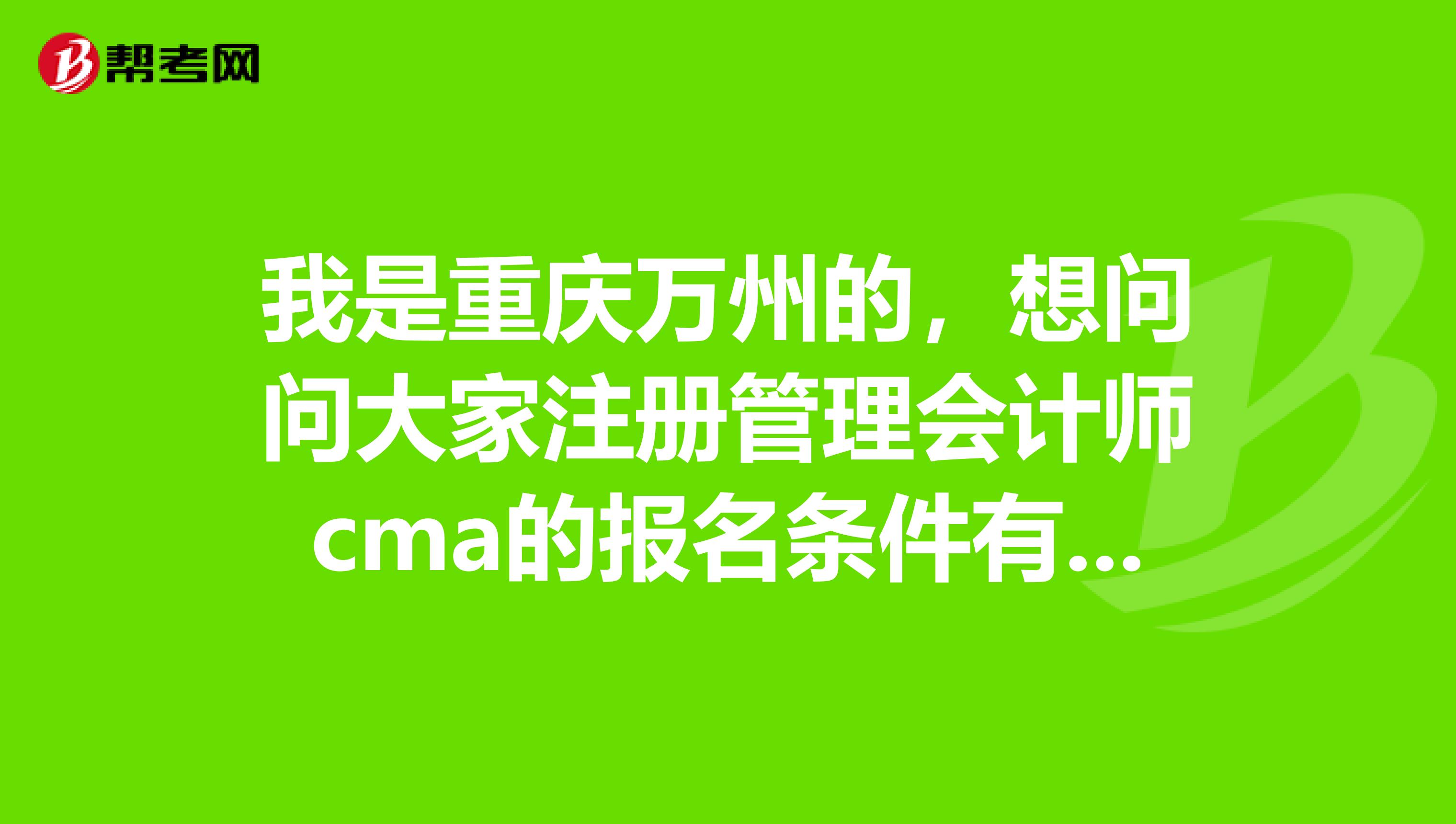 我是重庆万州的,想问问大家注册管理会计师cma的报名条件有什么要求?