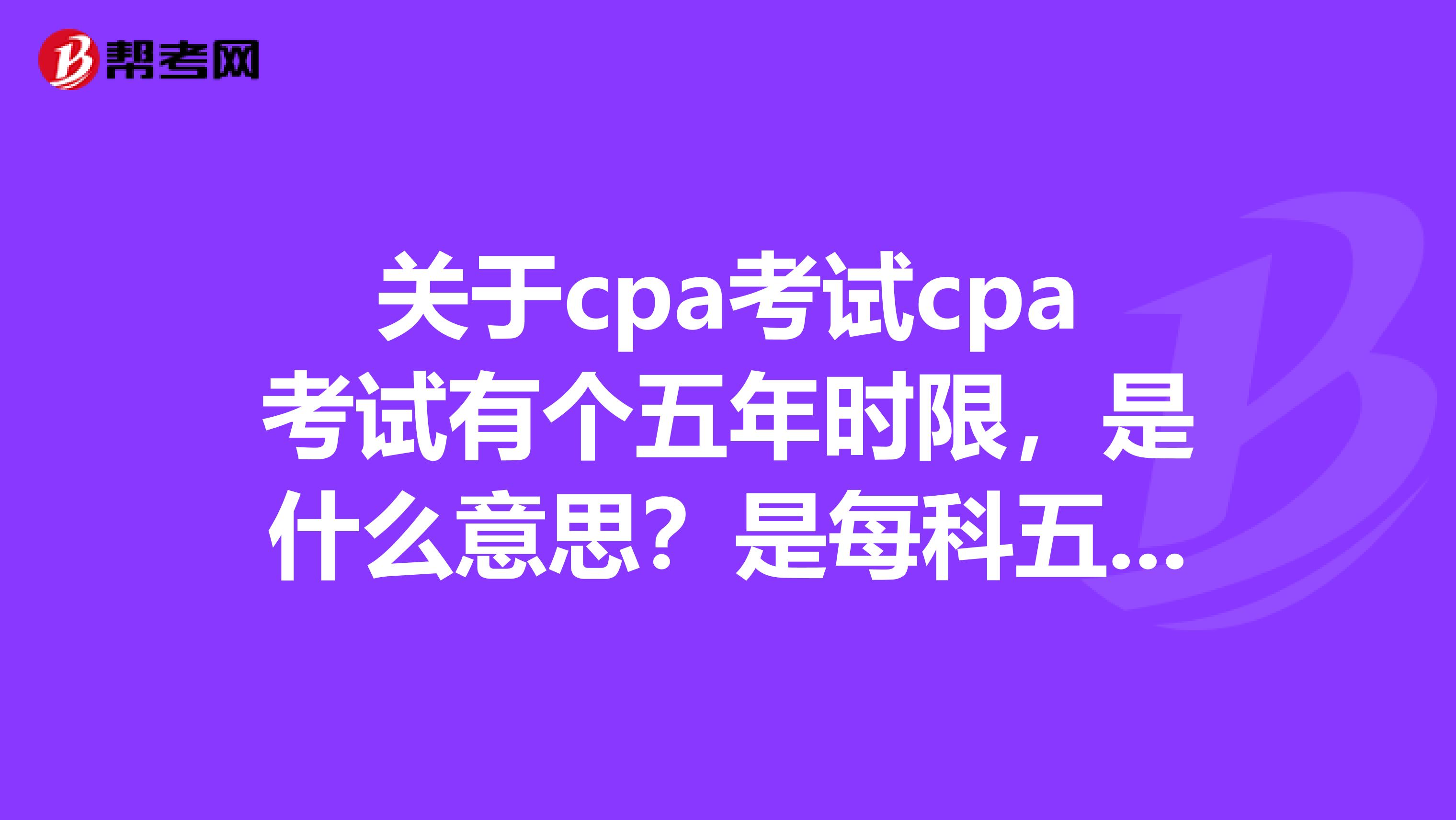 关于cpa考试cpa考试有个五年时限,是什么意思?是每科五年总共三十年还是怎么的?