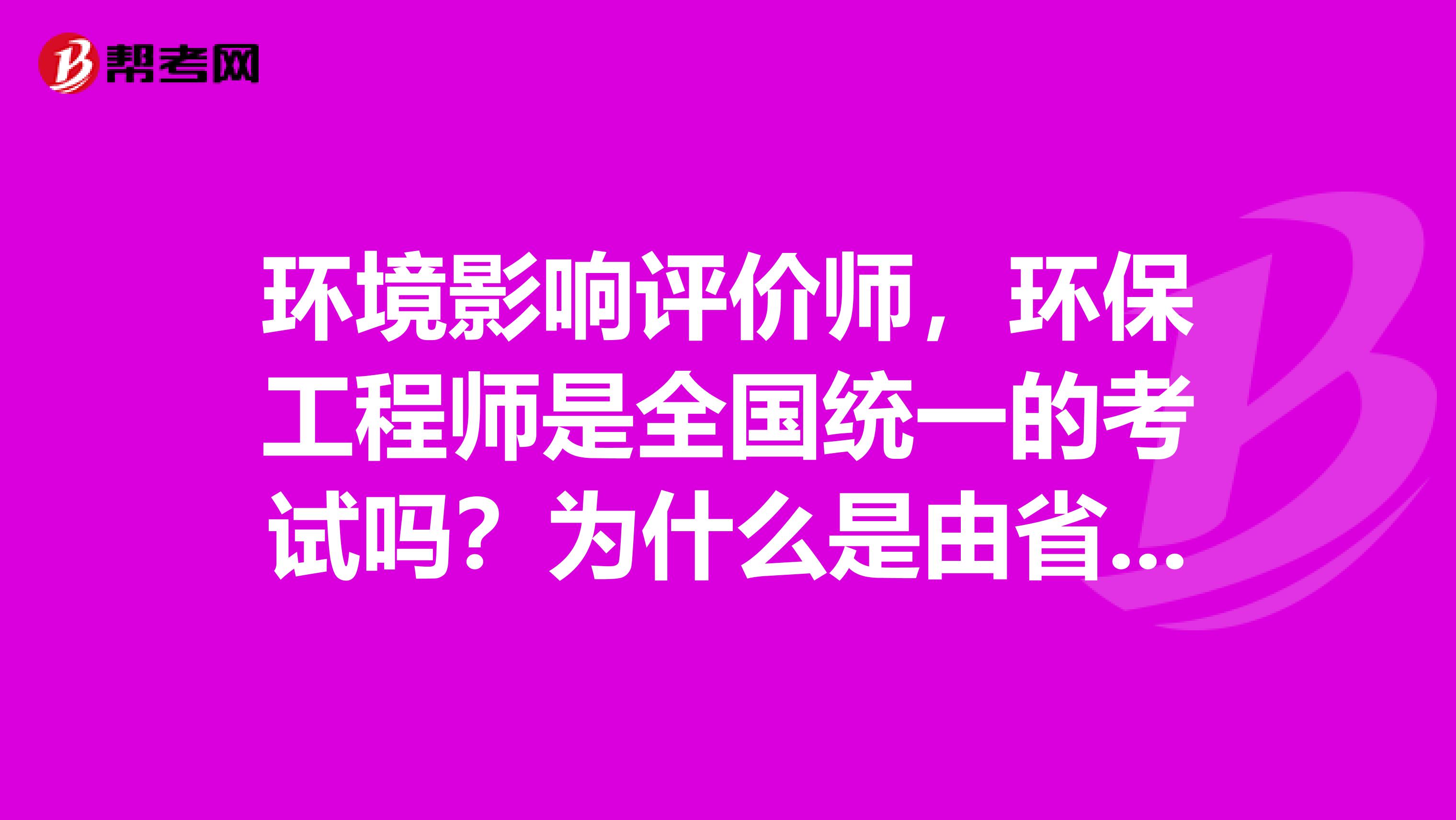 环境影响评价师,环保工程师是全国统一的考试吗?为什么是由省里组织考试啊?
