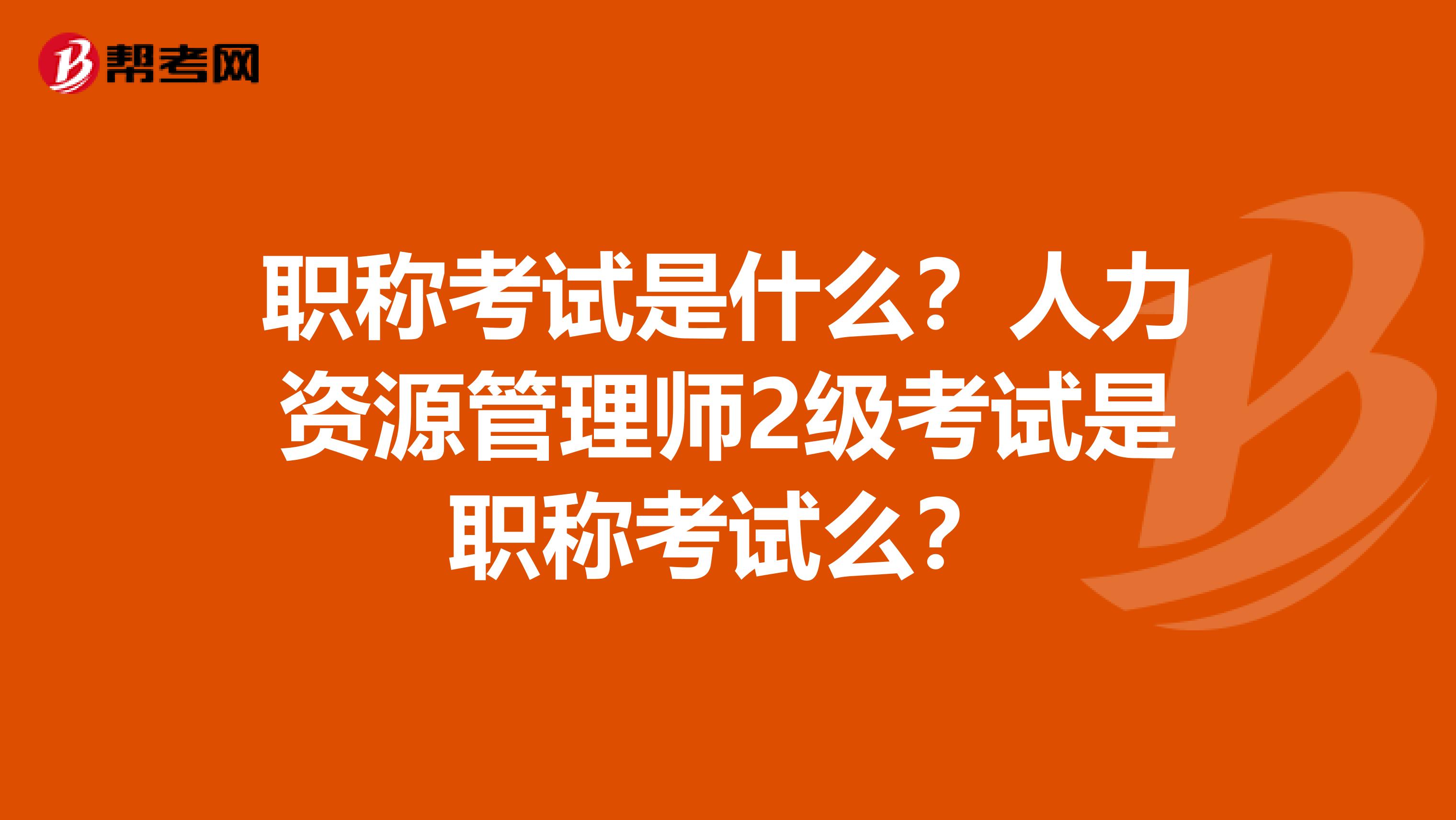 職稱考試是什么？人力資源管理師2級考試是職稱考試么？
