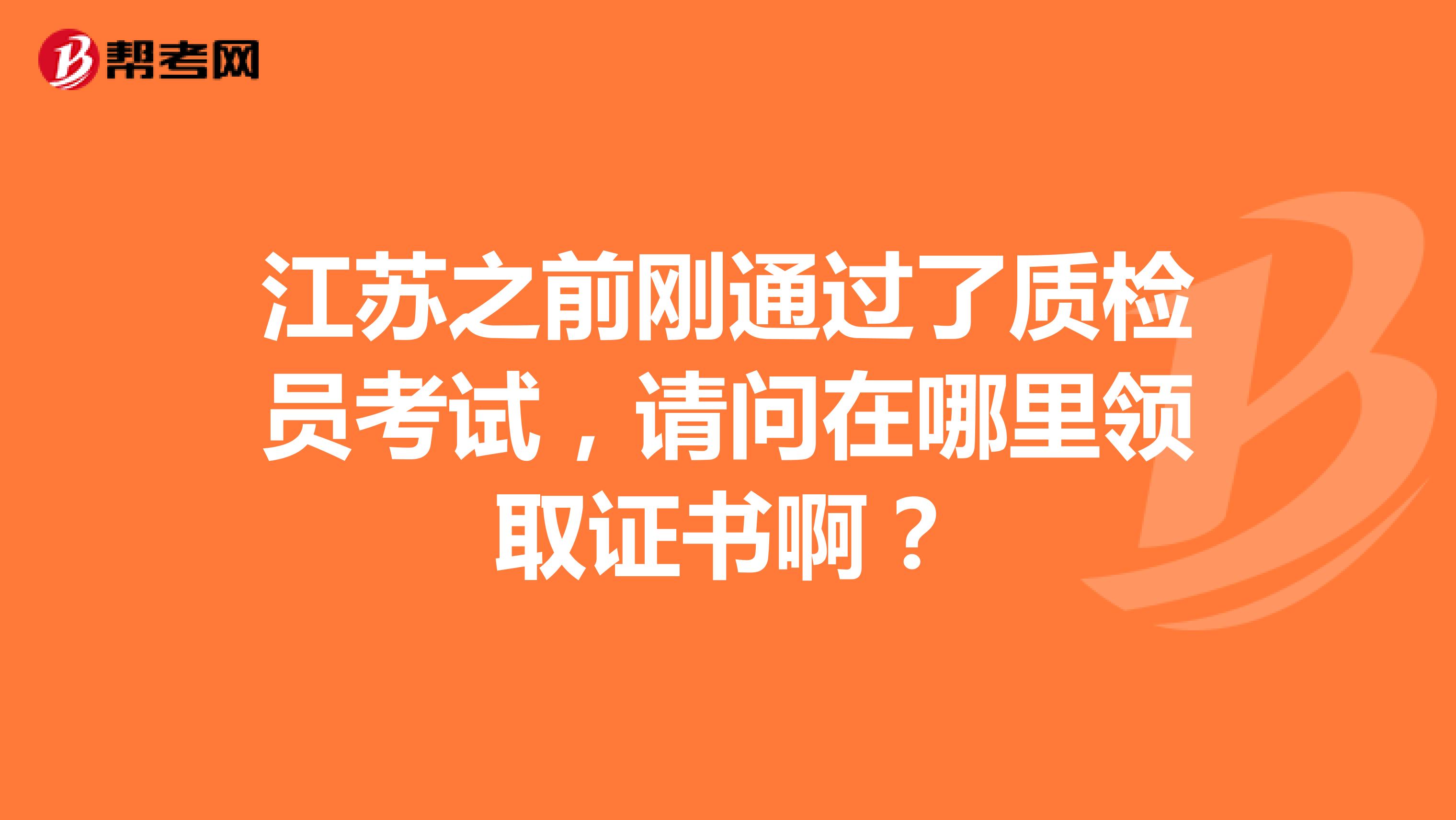 江苏之前刚通过了质检员考试,请问在哪里领取证书啊?