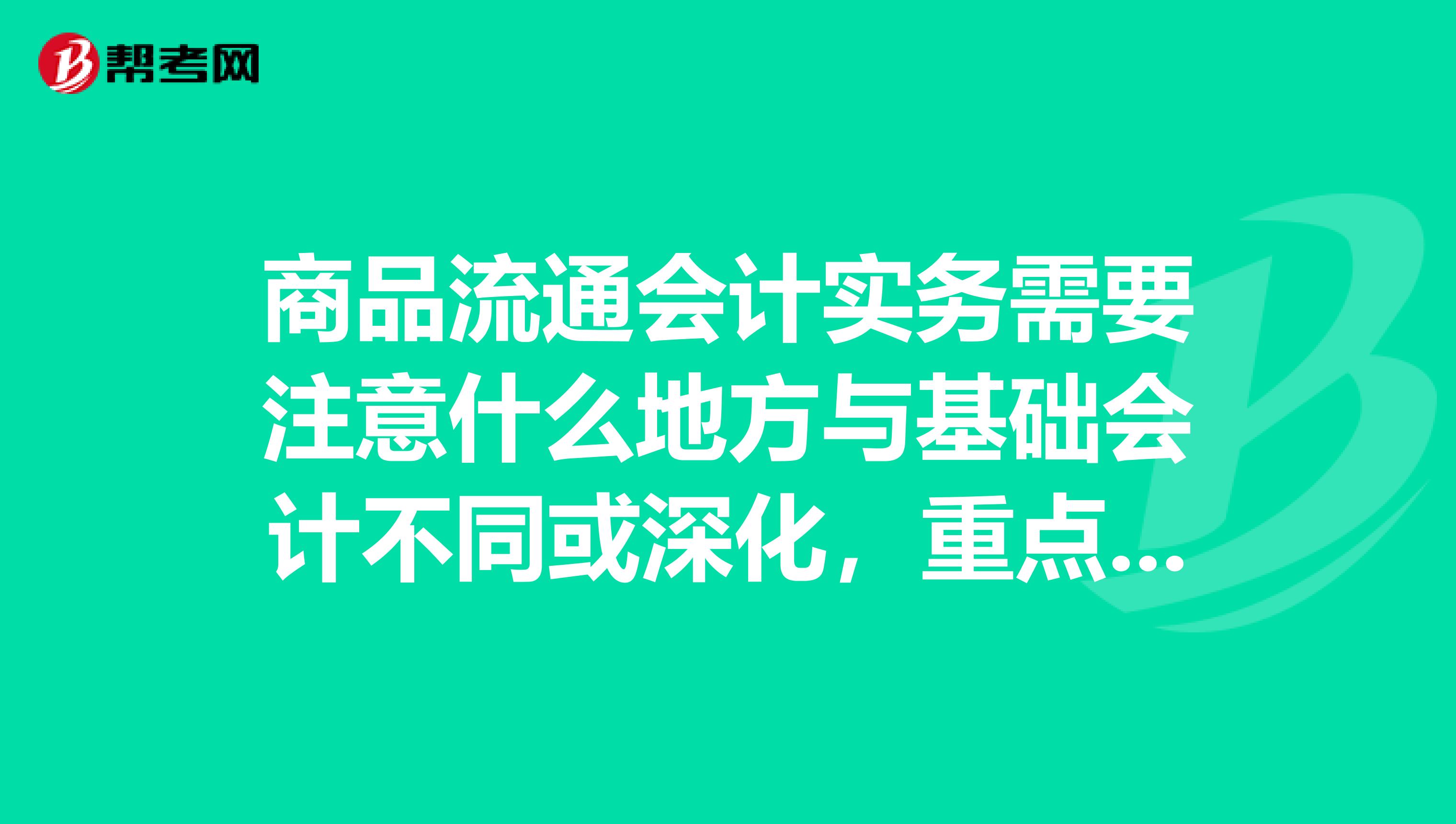 商品流通会计实务需要注意什么地方与基础会计不同或深化，重点在哪里