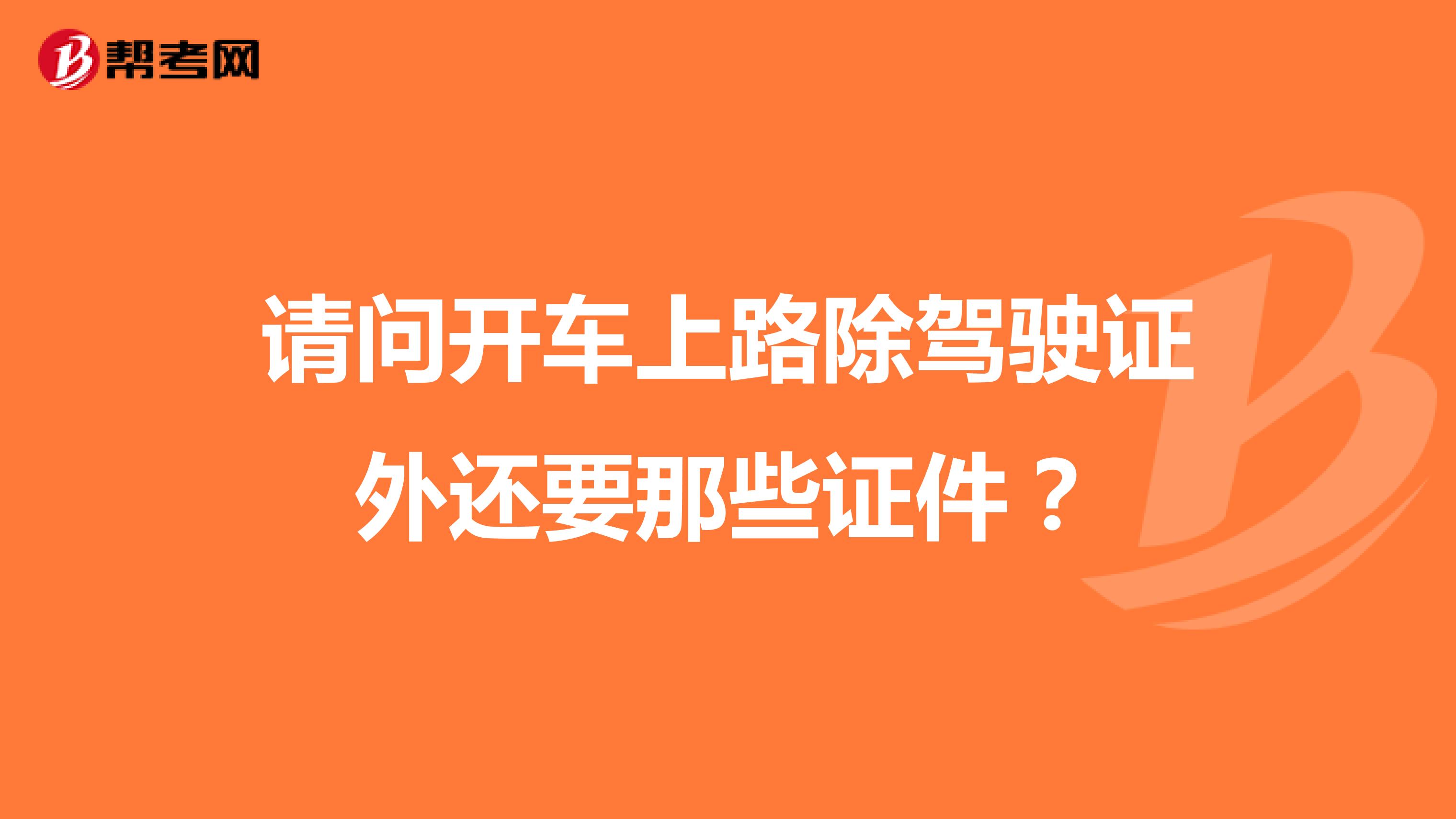 请问开车上路除驾驶证外还要那些证件？