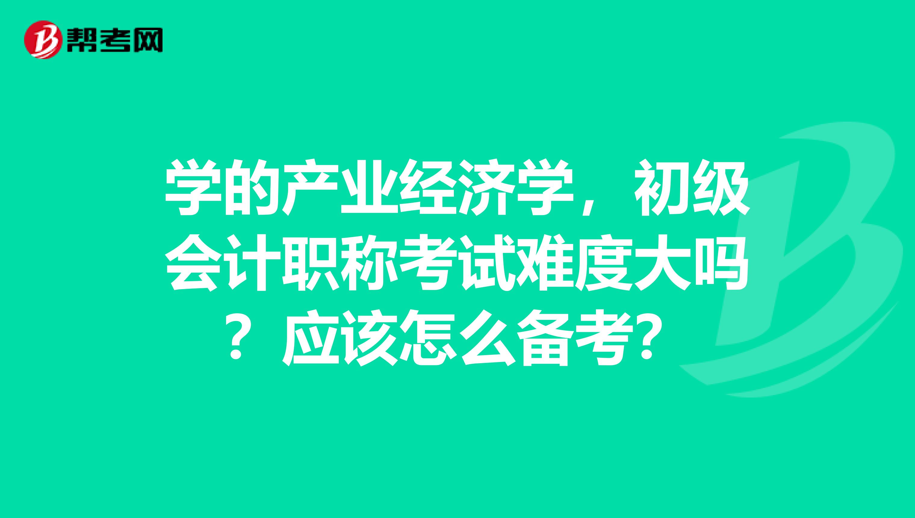 学的产业经济学，初级会计职称考试难度大吗？应该怎么备考？