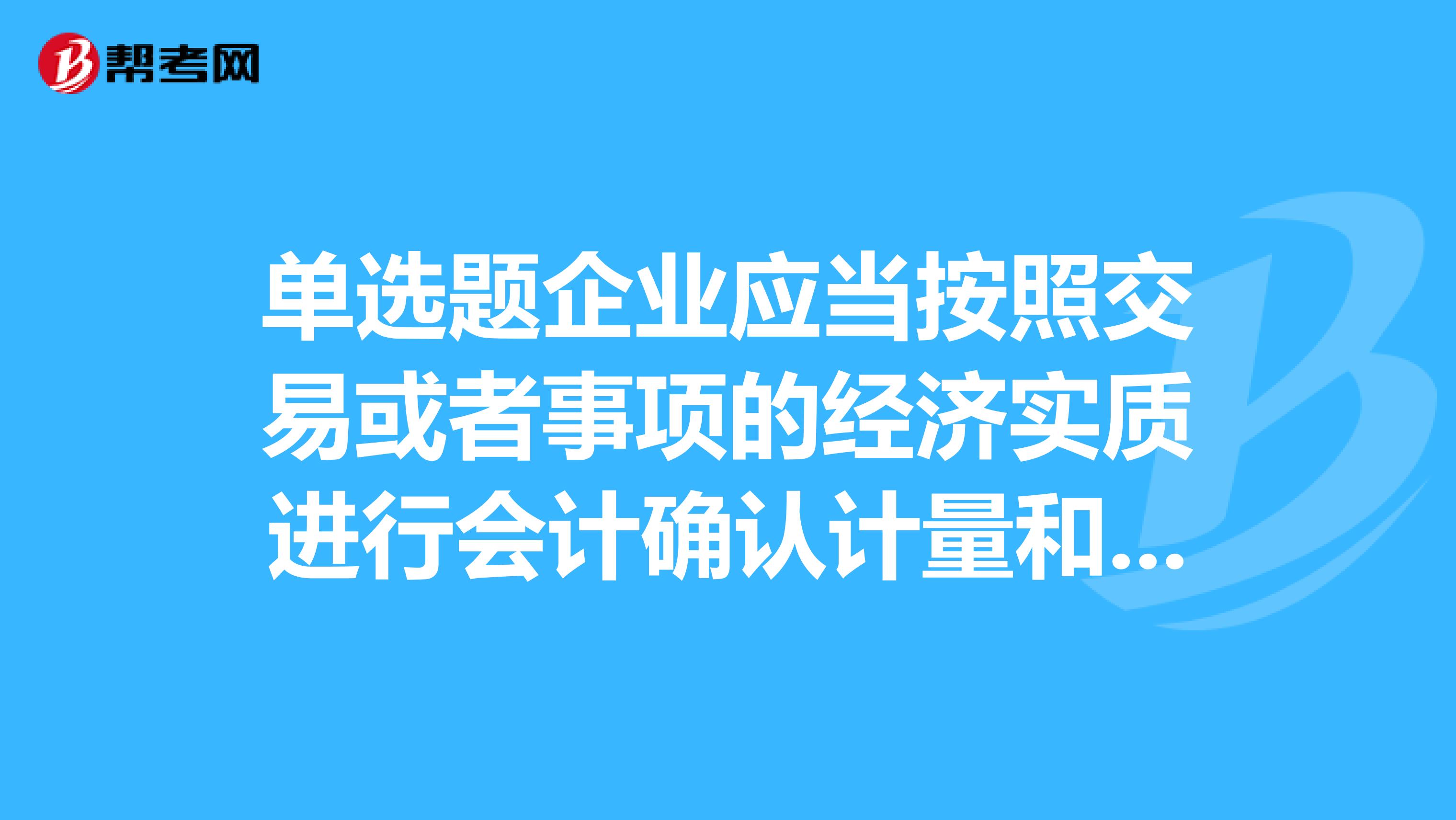 單選題企業應當按照交易或者事項的經濟實質進行會計確認計量和報告,不應以交易或者事項的法律形式為依據,體現了的要求