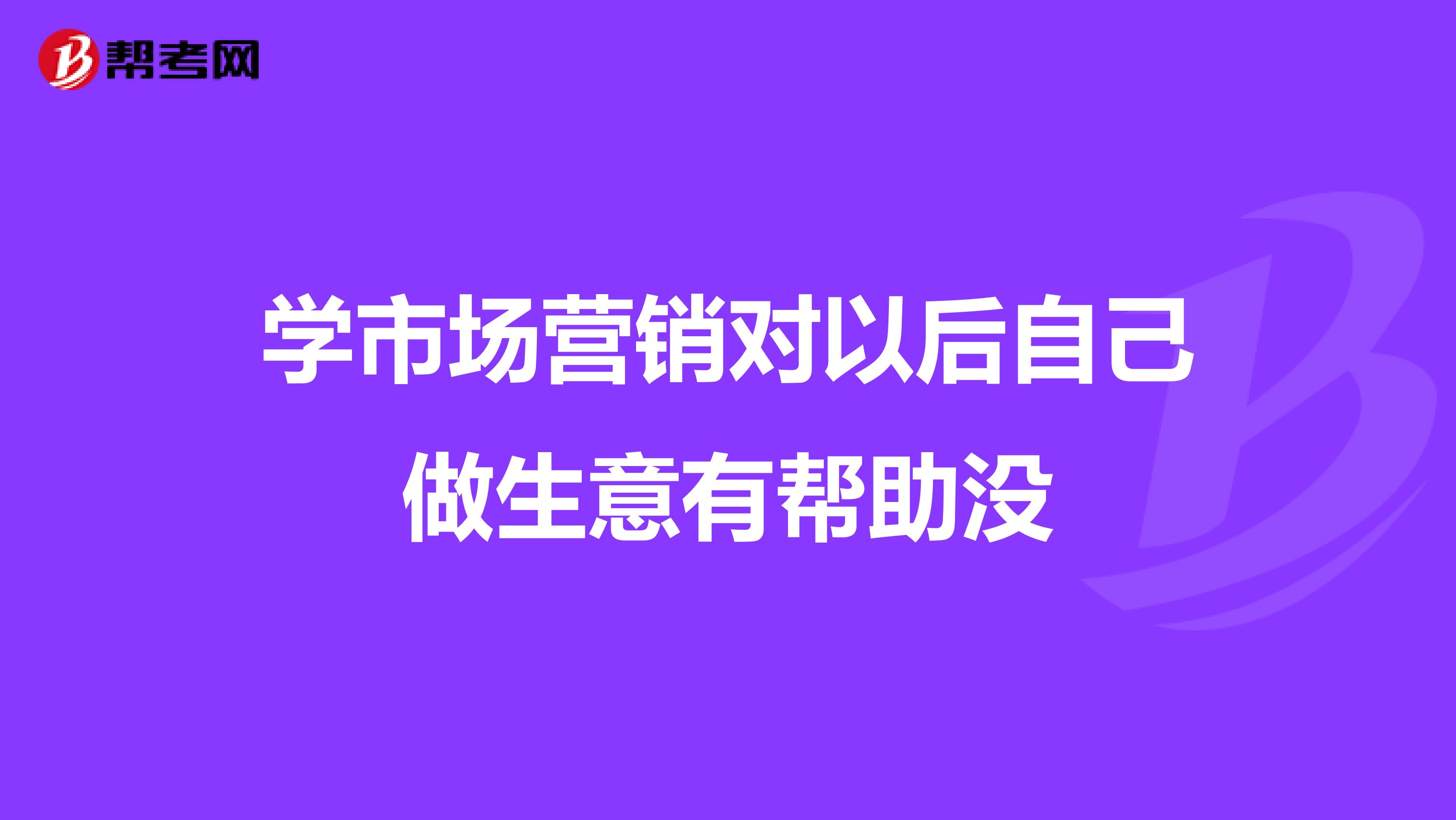 学市场营销对以后自己做生意有帮助没
