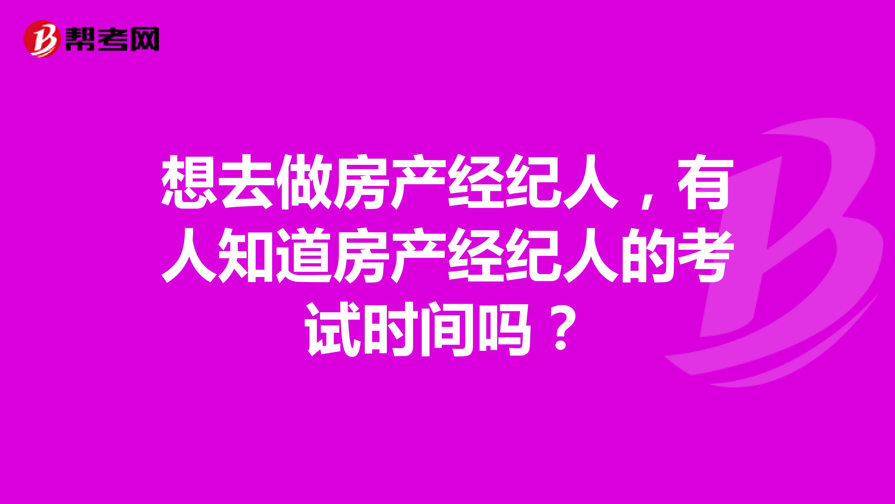 想去做房产经纪人，有人知道房产经纪人的考试时间吗？