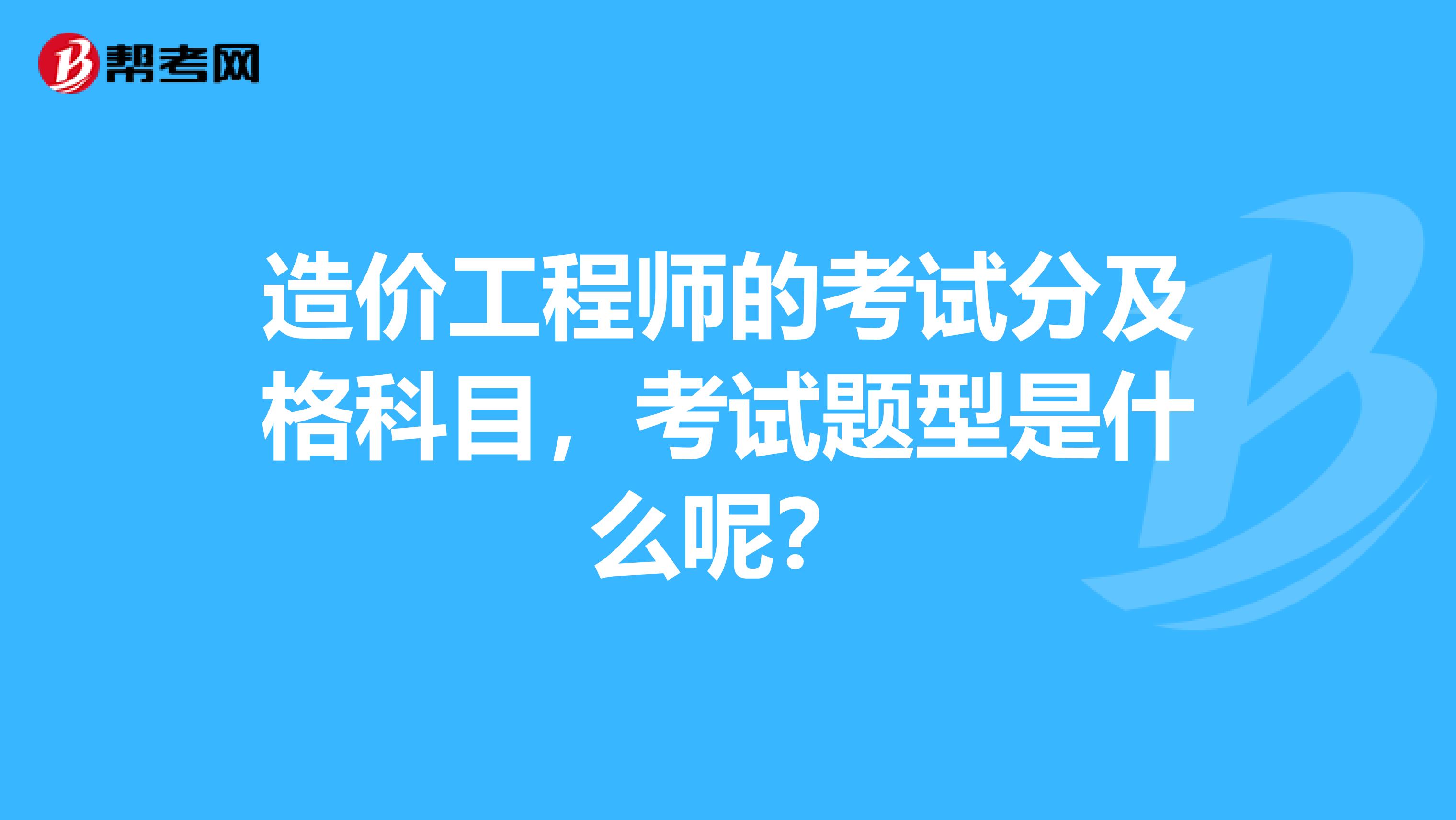 造价工程师的考试分及格科目，考试题型是什么呢？