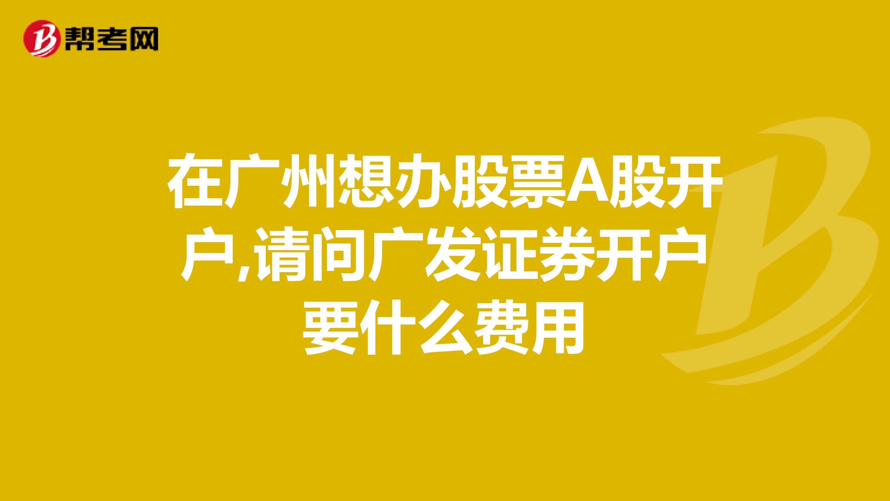 在广州想办股票A股开户,请问广发证券开户要什么费用