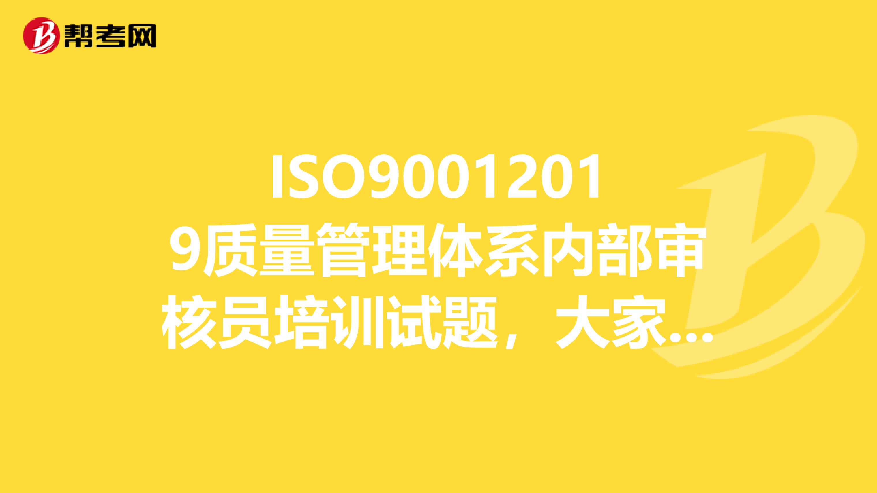 ISO90012019质量管理体系内部审核员培训试题，大家帮忙解答下急。