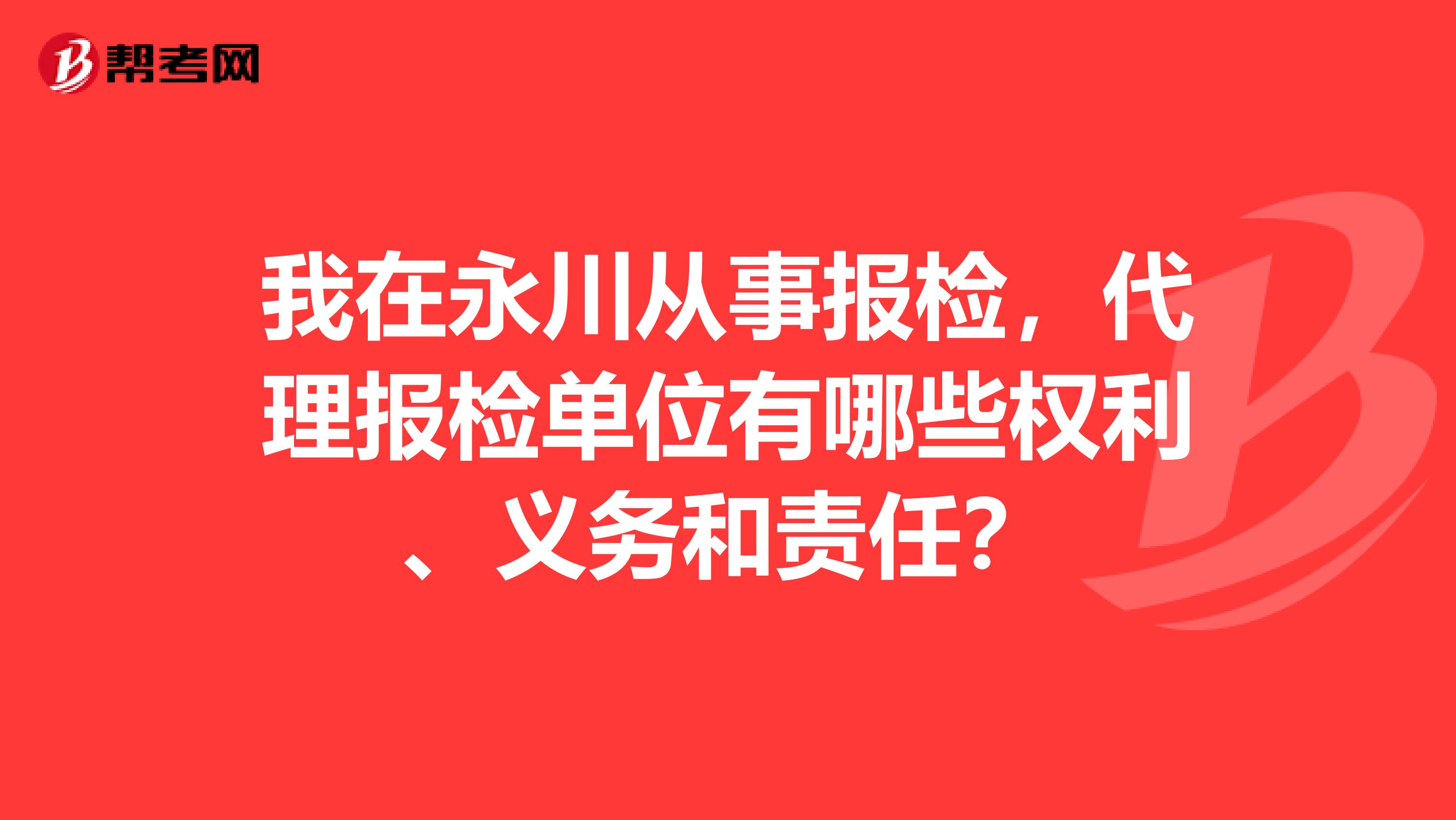 我在永川從事報(bào)檢，代理報(bào)檢單位有哪些權(quán)利、義務(wù)和責(zé)任？