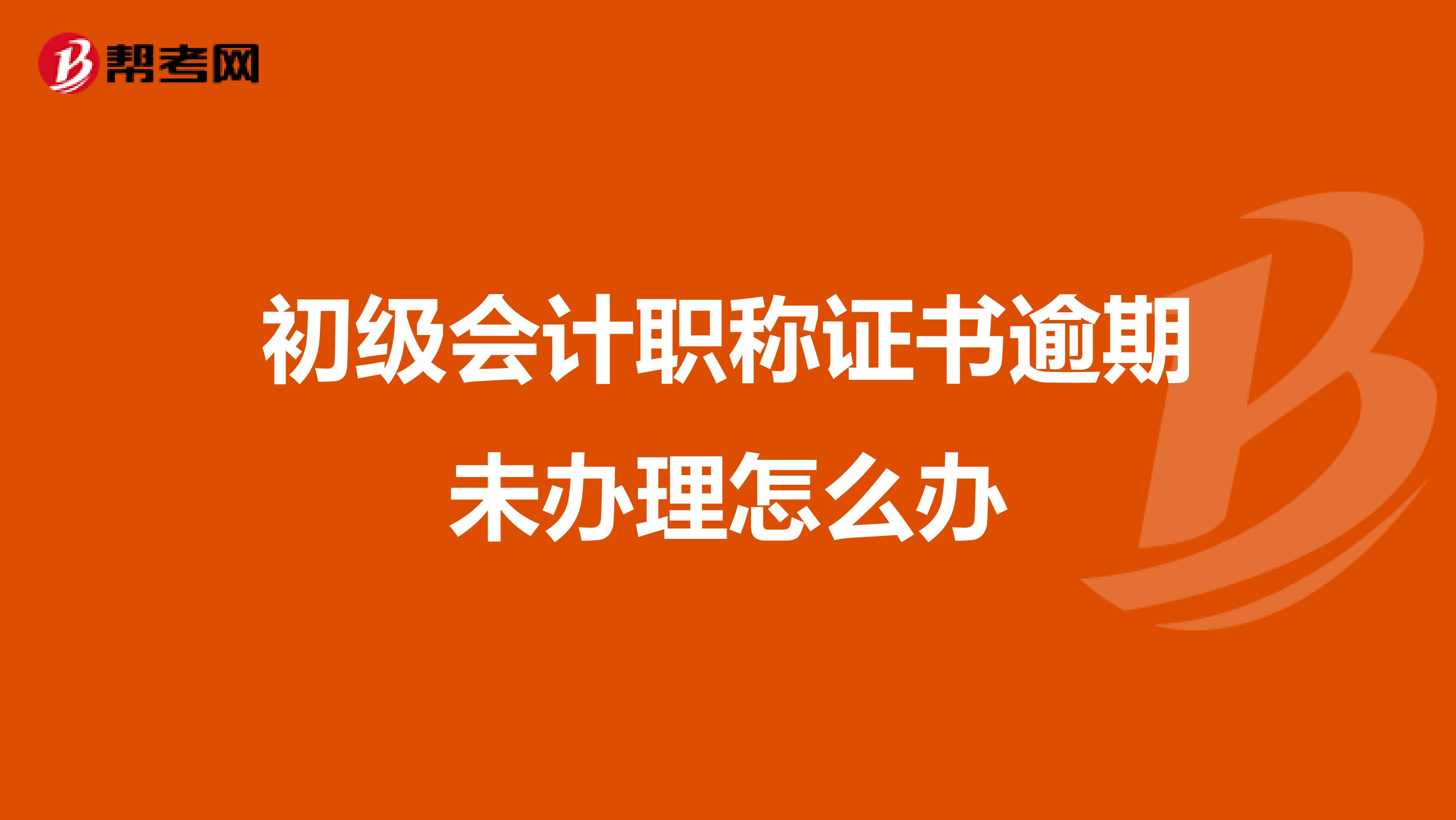 初级会计职称证书逾期未办理怎么办