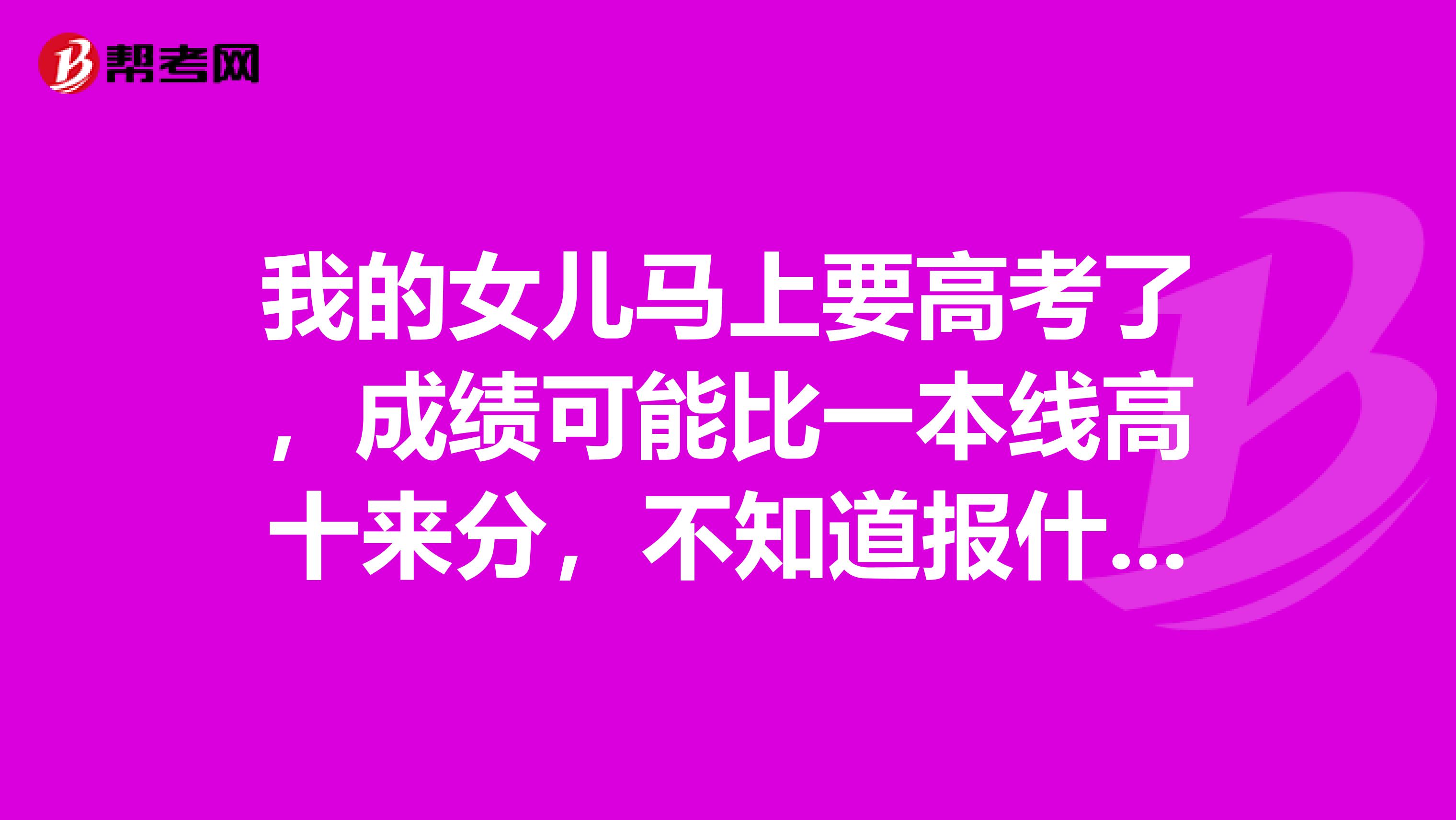 我的女儿马上要高考了,成绩可能比一本线高十来分,不知道报什么学校和专业
