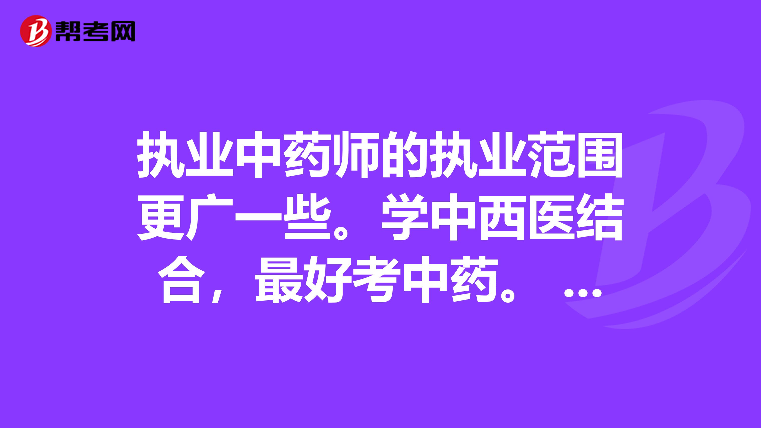 执业中药师的执业范围更广一些。学中西医结合，最好考中药。 一、执业中药师的执业范围大，执业中药师可以经营西药，但执业西药师不可以经营中药。 二、你学得就是中西医结合，考中药正好同专业，好理解好考，通过率高。