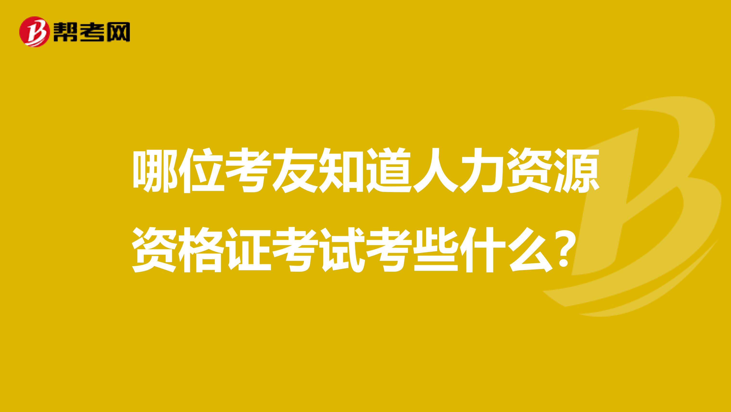 哪位考友知道人力资源资格证考试考些什么?