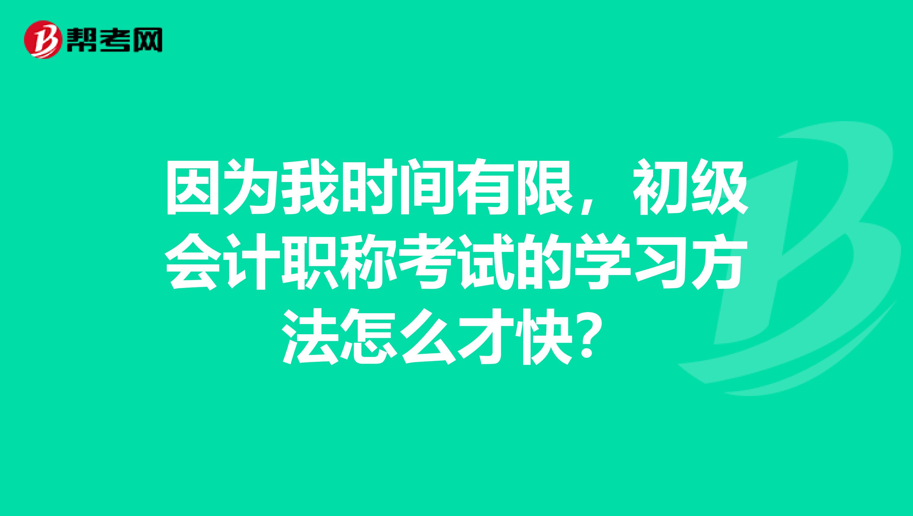 因为我时间有限，初级会计职称考试的学习方法怎么才快？