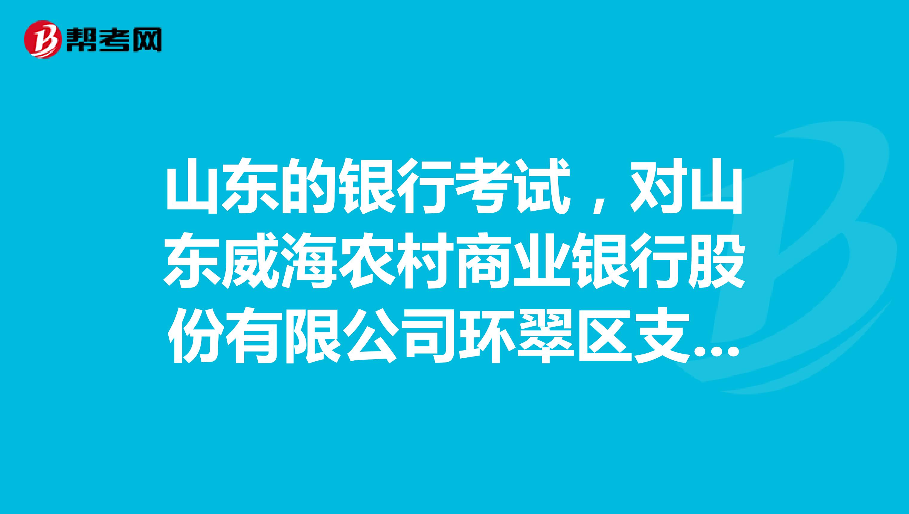 山东的银行考试，对山东威海农村商业银行股份有限公司环翠区支行的介绍？