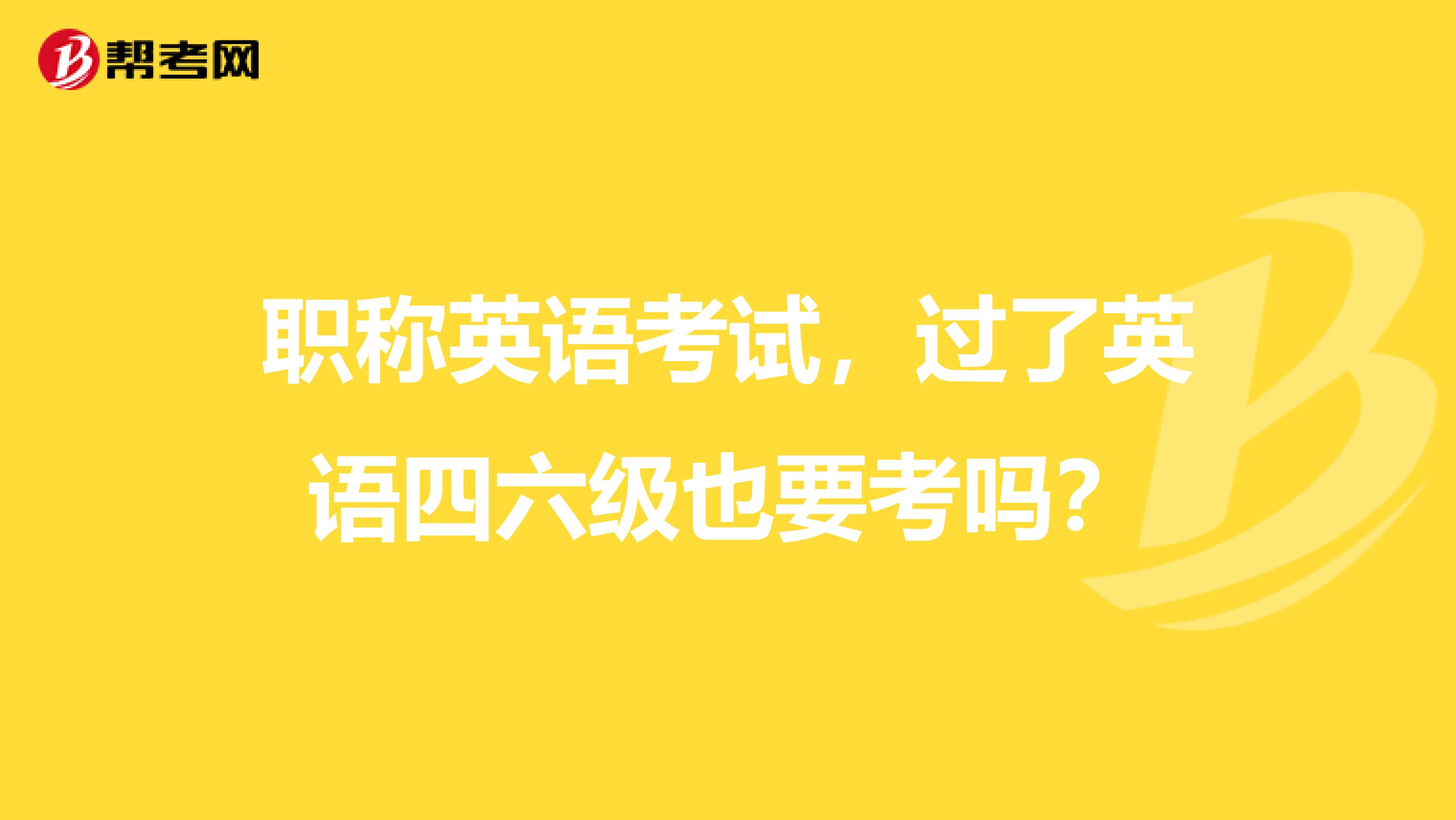 职称英语考试，过了英语四六级也要考吗？