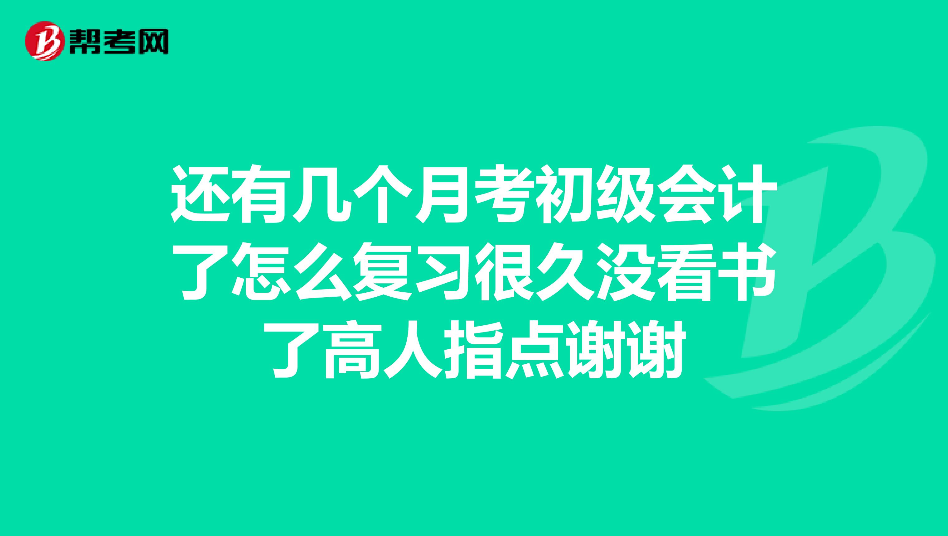 还有几个月考初级会计了怎么复习很久没看书了高人指点谢谢