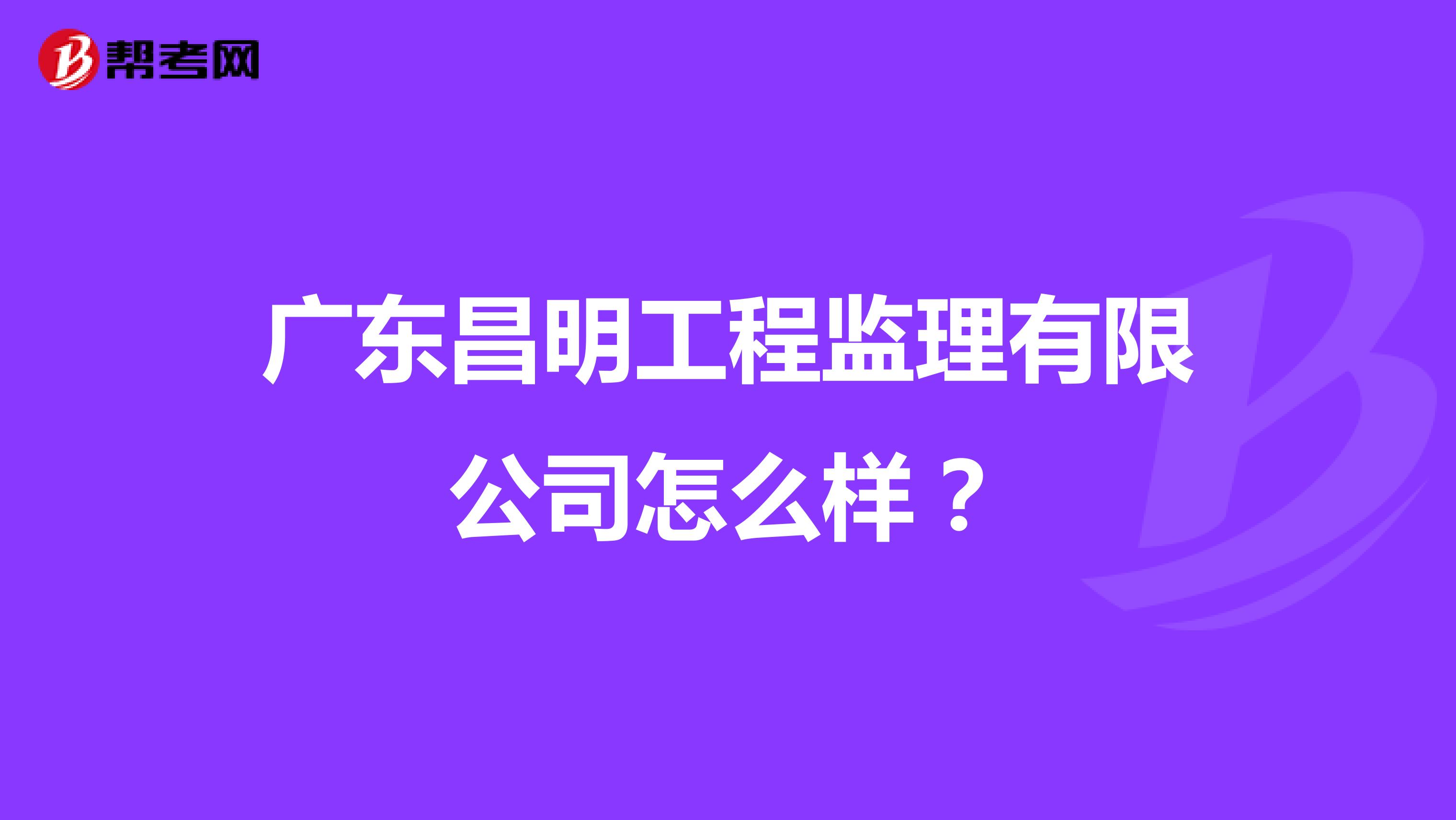 广东昌明工程监理有限公司怎么样?