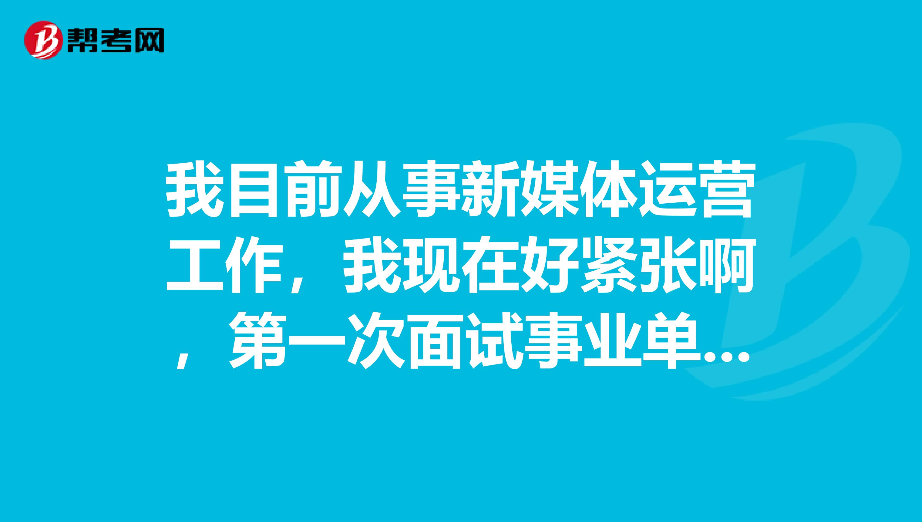 我目前从事新媒体运营工作,我现在好紧张啊,第一次面试事业单位看考试面试,想问一下大家有没有什么好的解决办法?