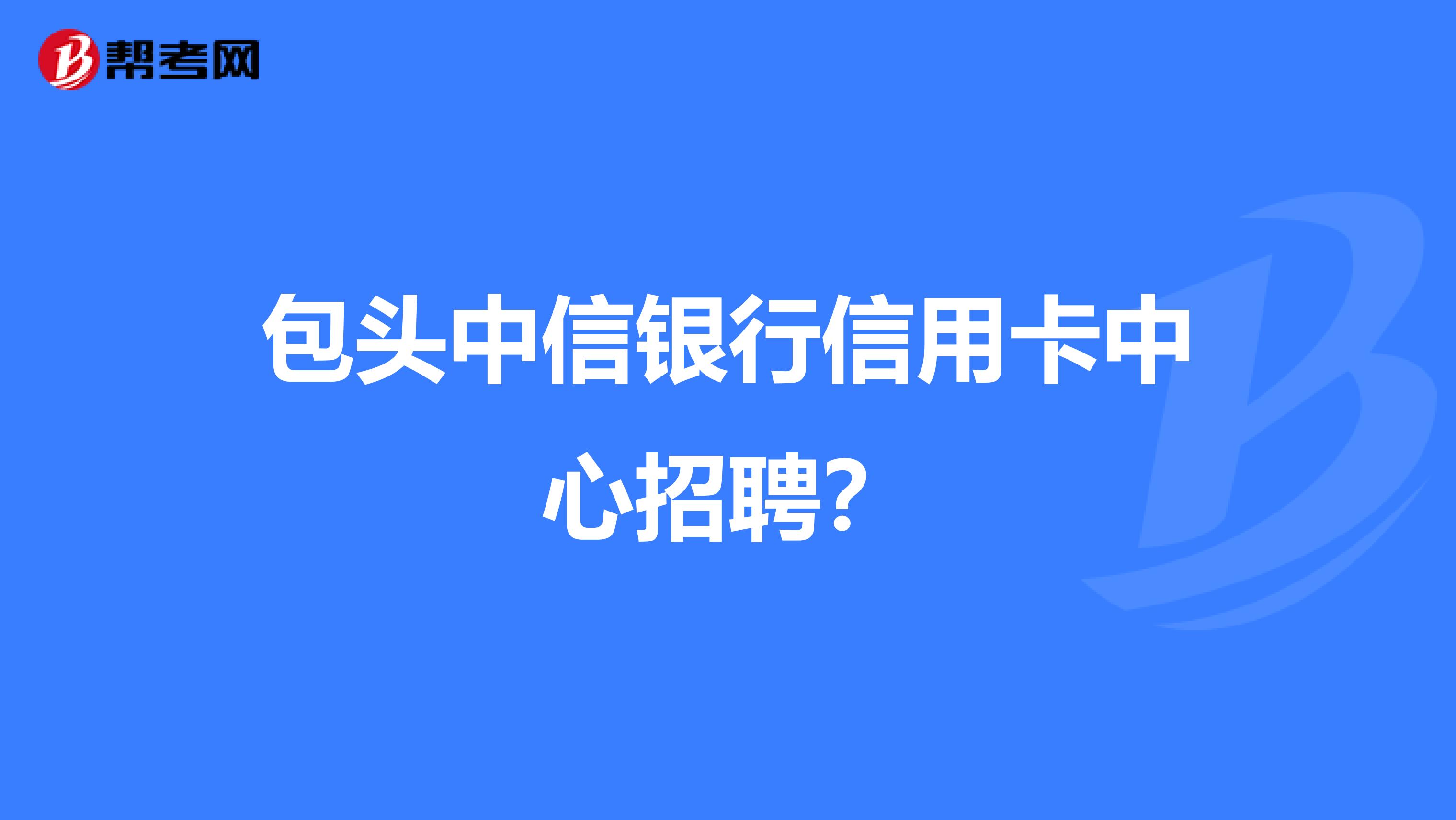 包头中信银行信用卡中心招聘？