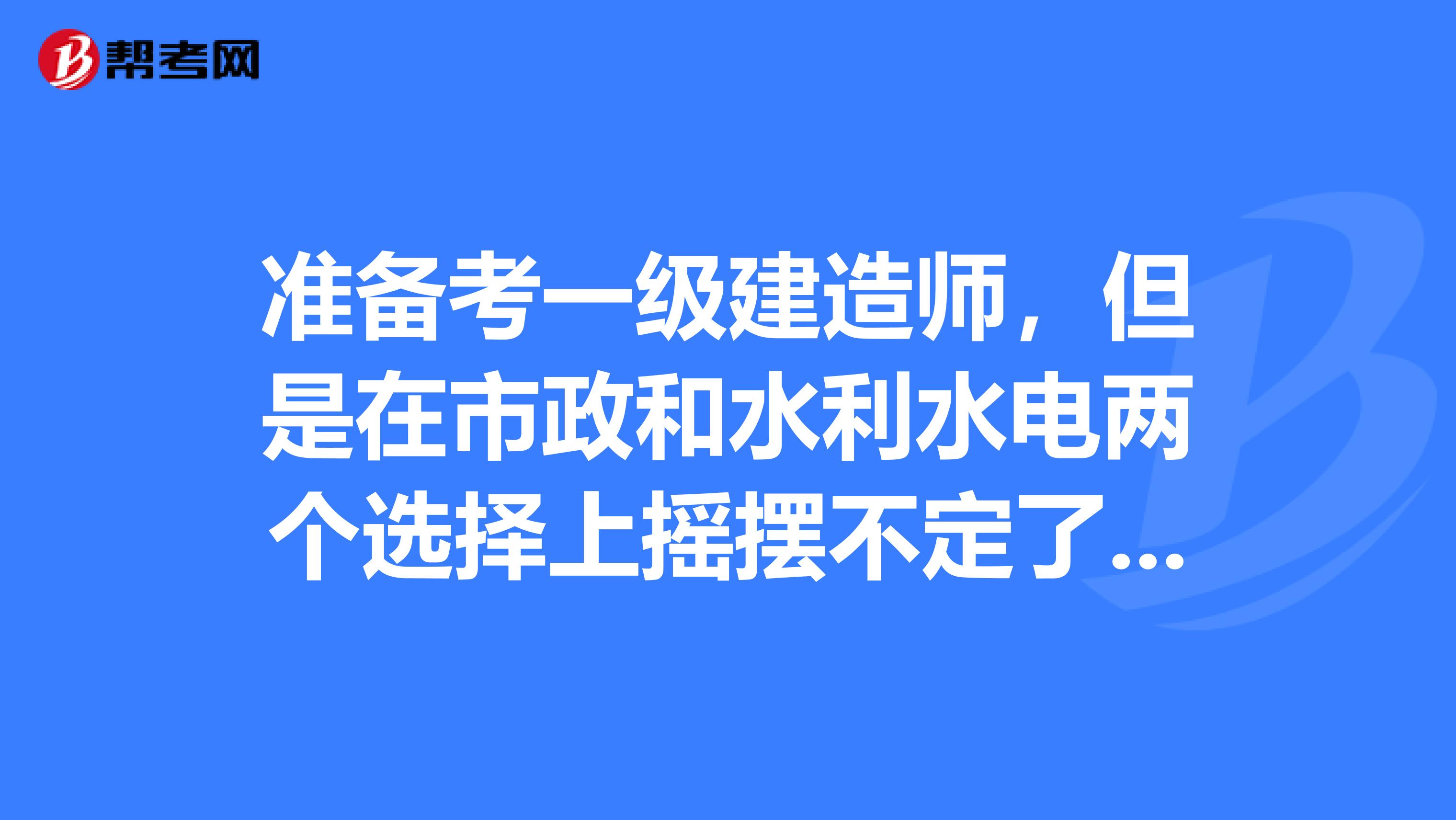 准备考一级建造师,但是在市政和水利水电两个选择上摇摆不定了这两个到底有啥区别,哪个难呢?