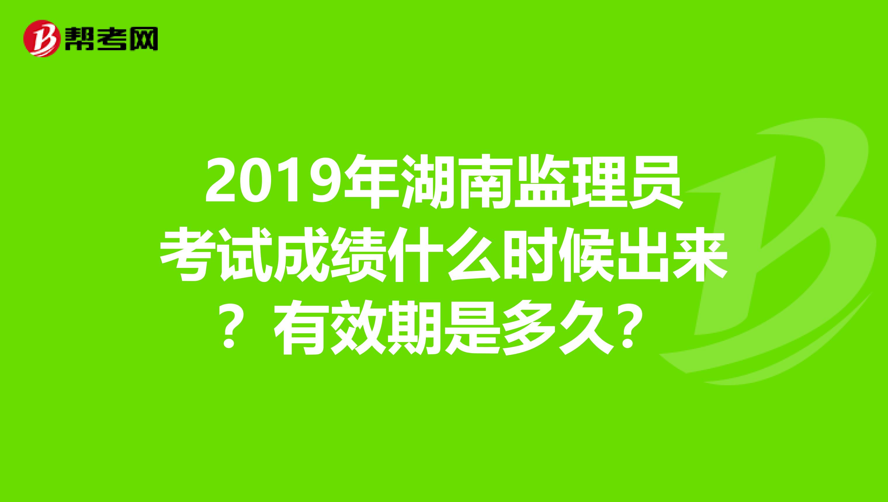 2019年湖南监理员考试成绩什么时候出来?有效期是多久?
