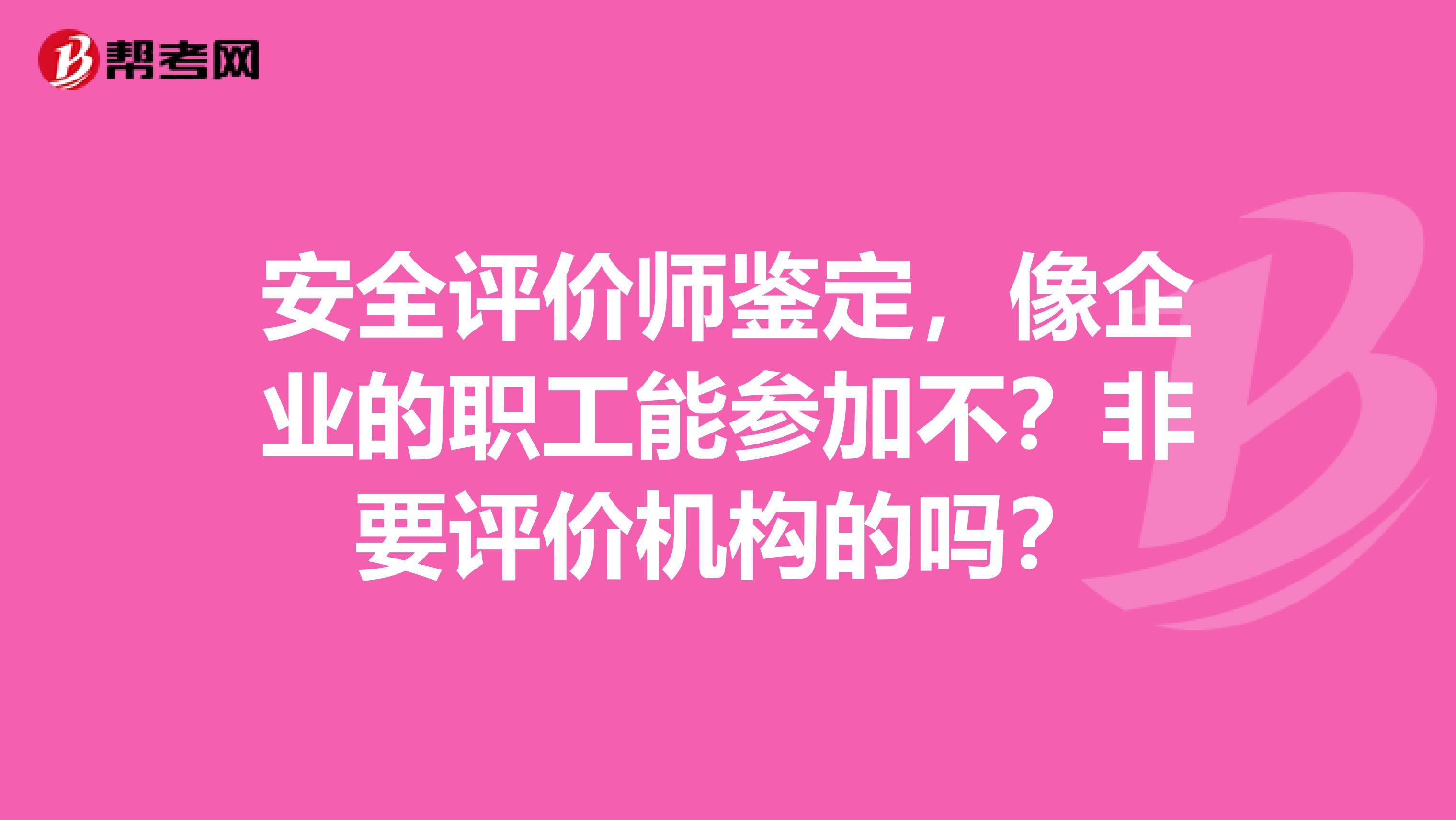 安全评价师鉴定,像企业的职工能参加不?非要评价机构的吗?