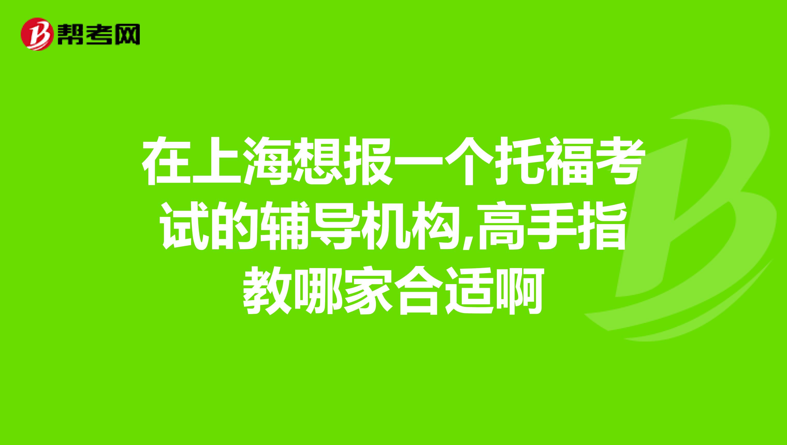 在上海想报一个托福考试的辅导机构,高手指教哪家合适啊