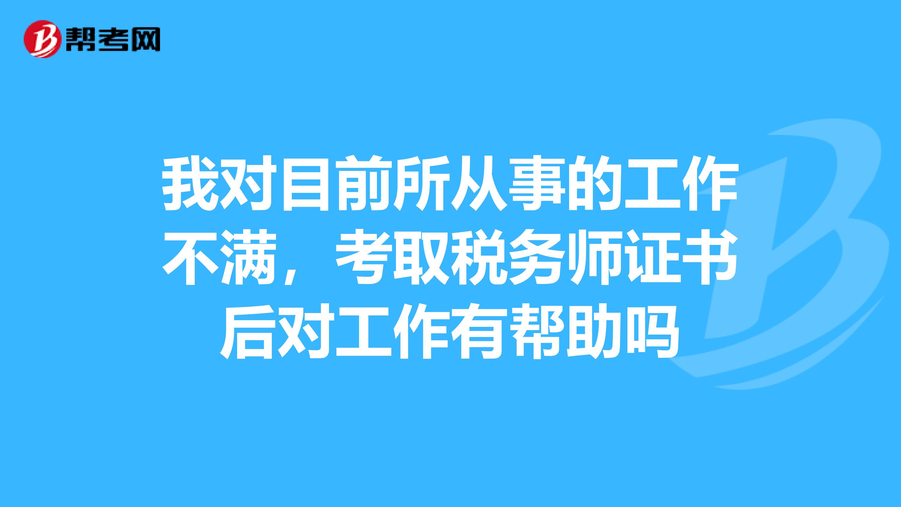 我对目前所从事的工作不满,考取税务师证书后对工作有帮助吗