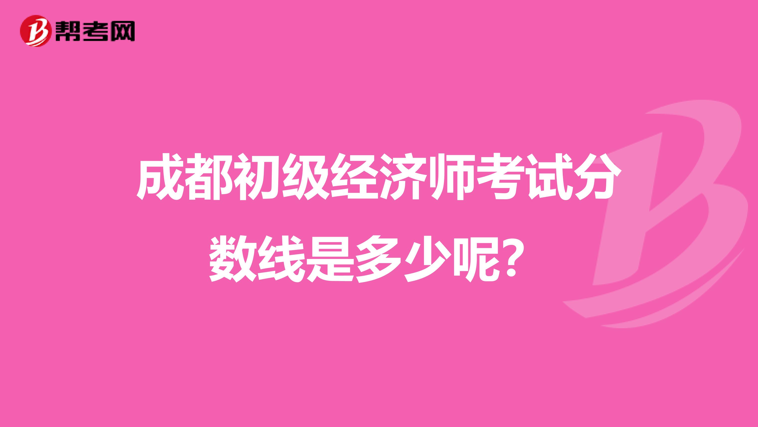 成都初级经济师考试分数线是多少呢？