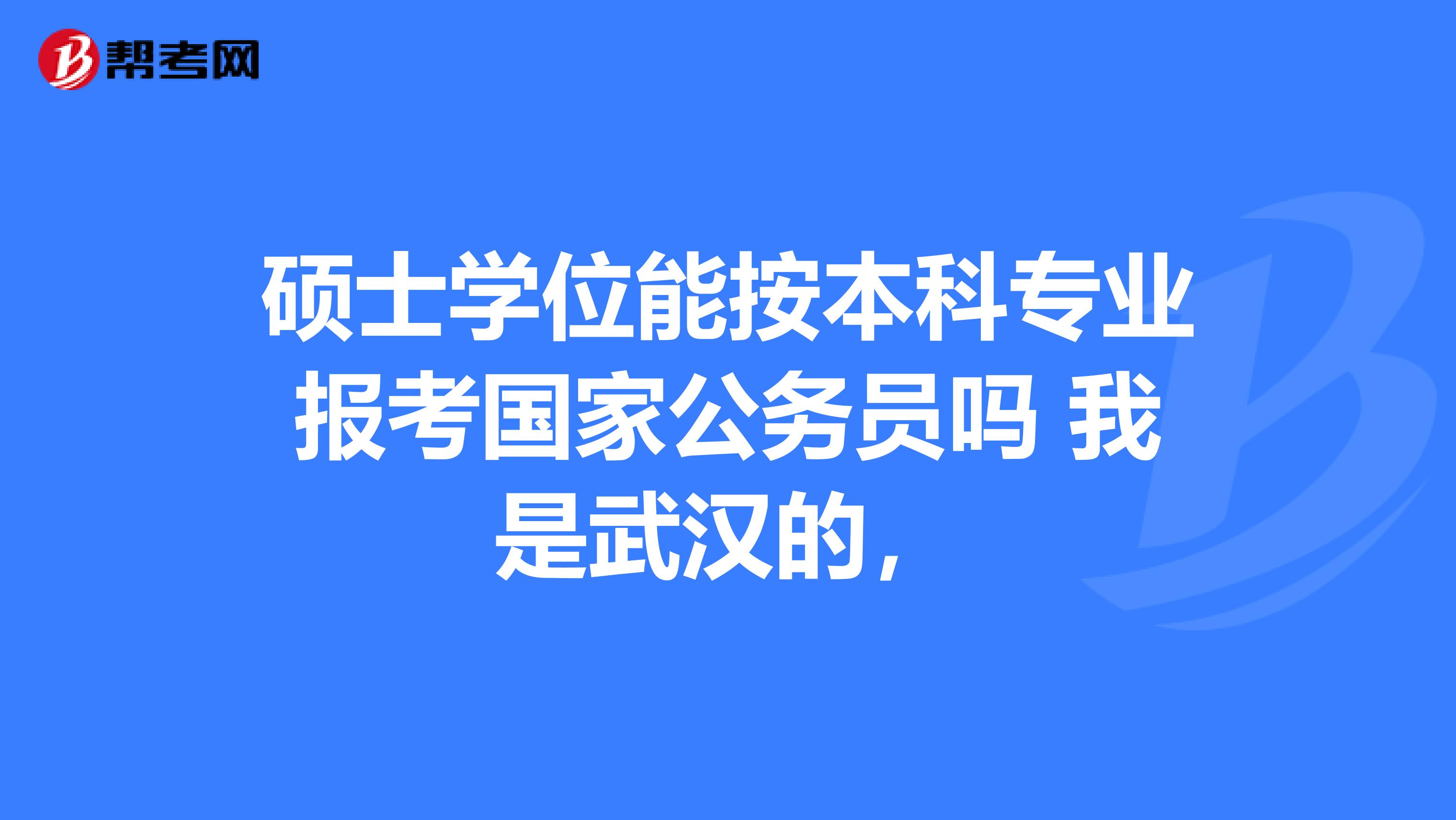 硕士学位能按本科专业报考国家公务员吗 我是武汉的,