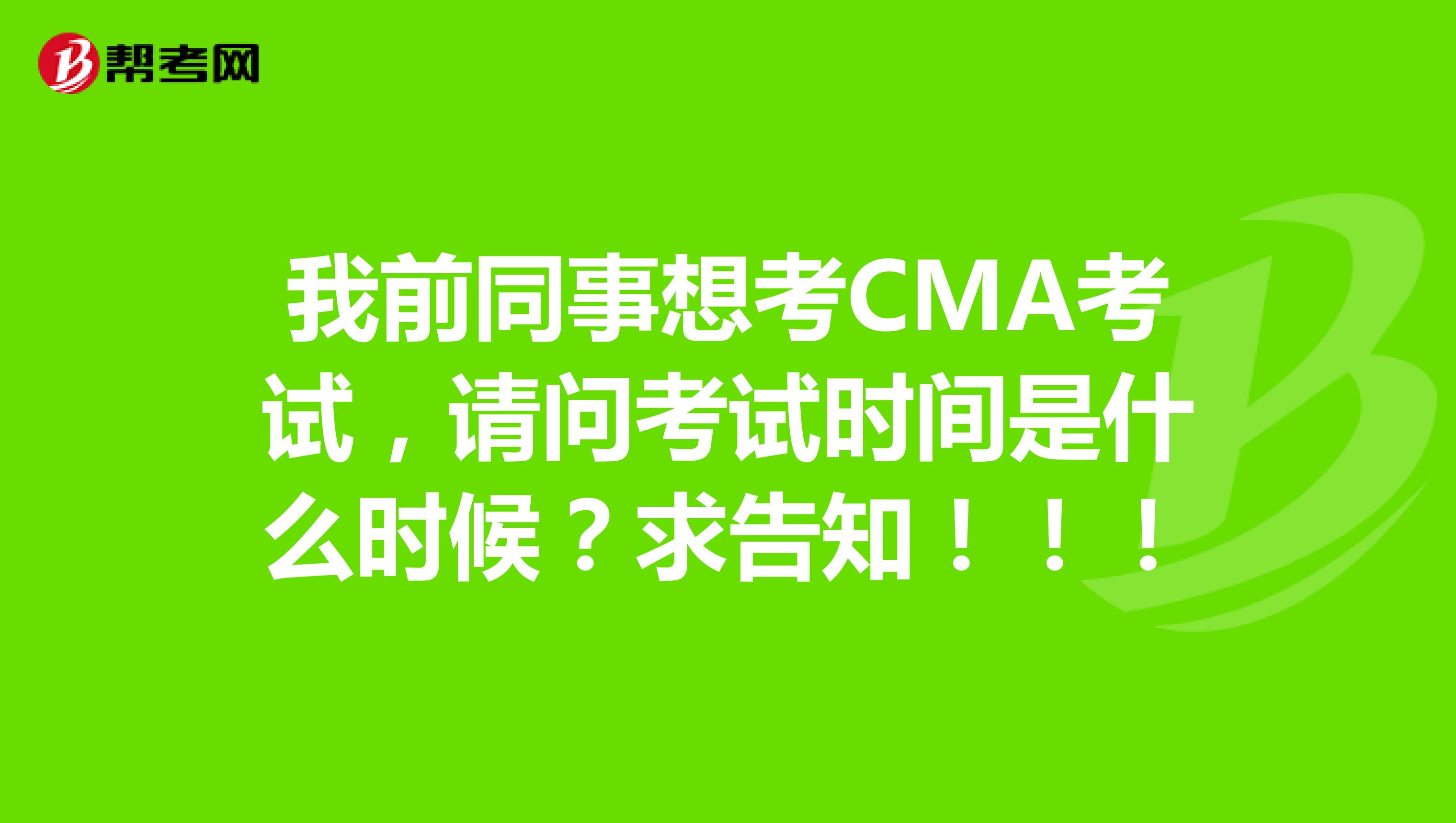我前同事想考CMA考试,请问考试时间是什么时候?求告知!!!