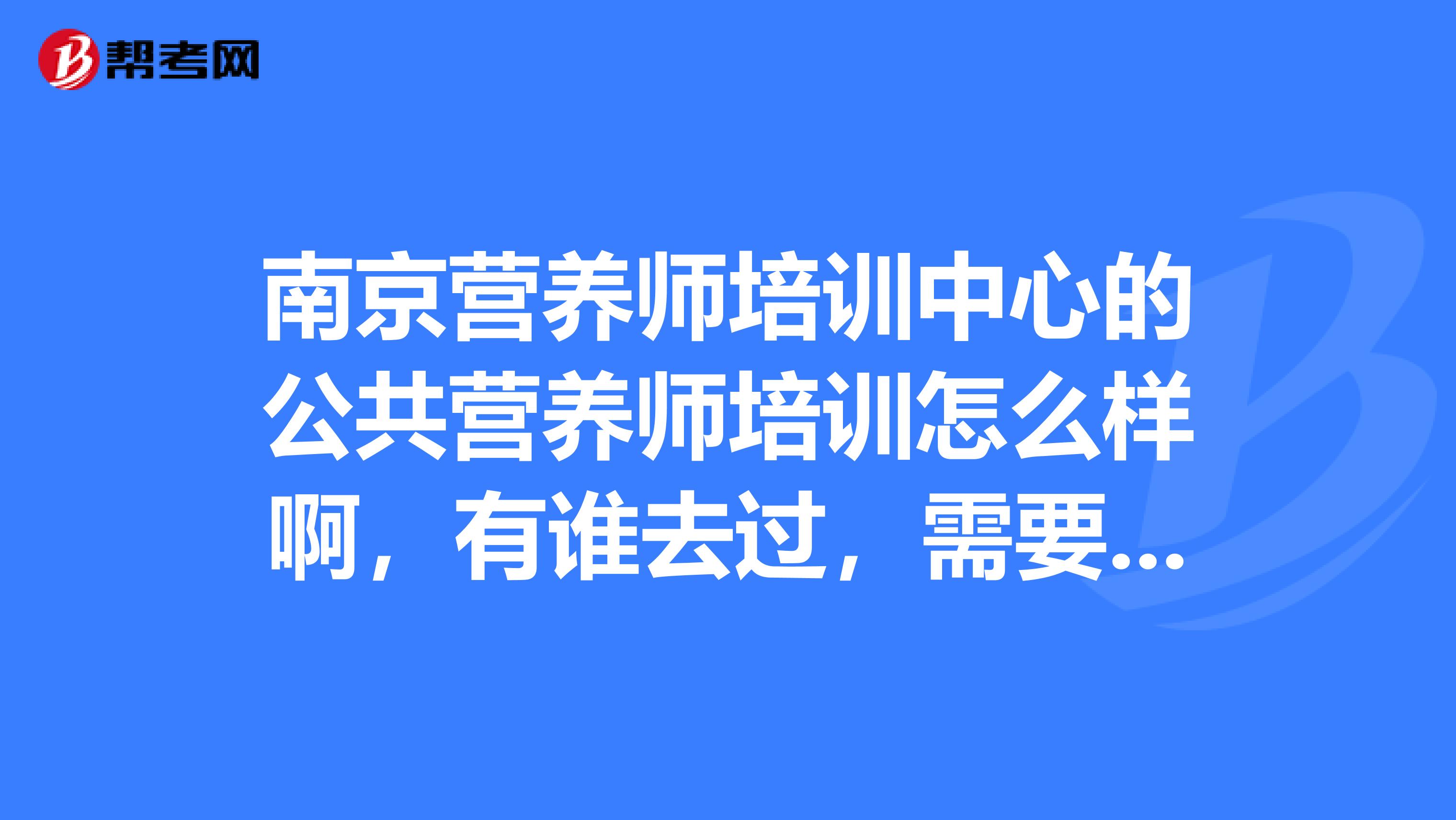 南京营养师培训中心的公共营养师培训怎么样啊,有谁去过,需要多少钱啊