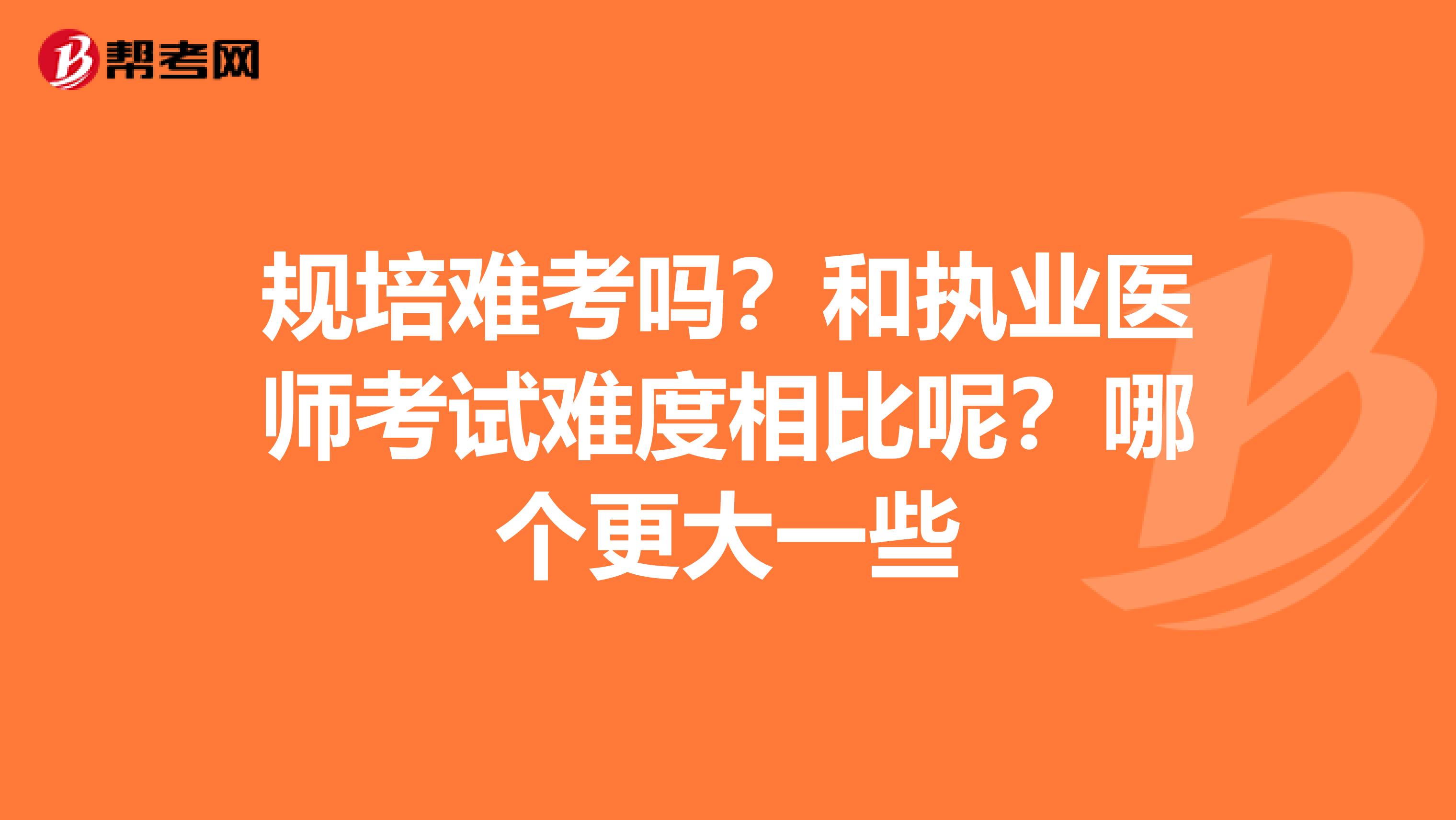 规培难考吗?和执业医师考试难度相比呢?哪个更大一些