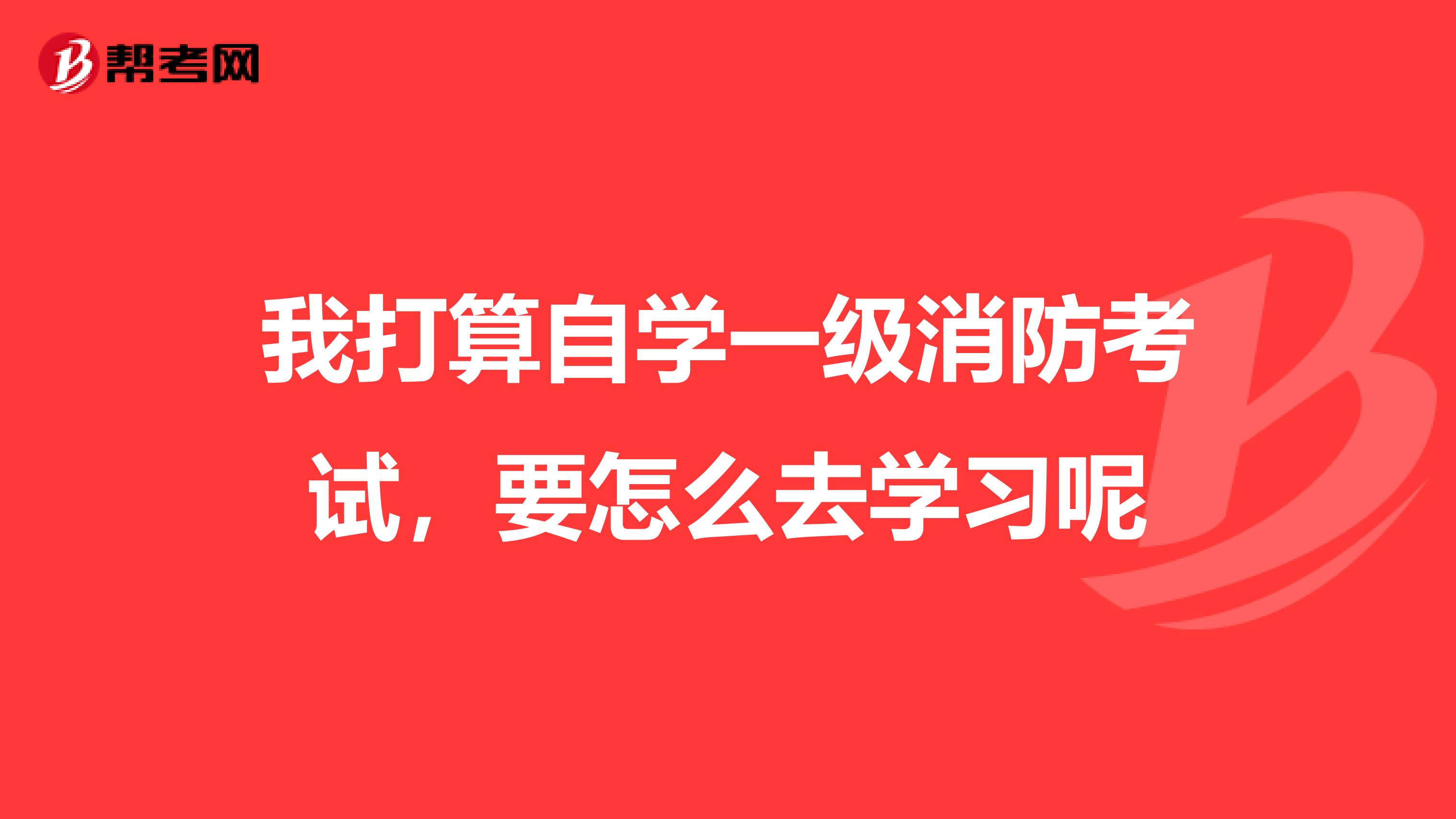 我打算自学一级消防考试,要怎么去学习呢